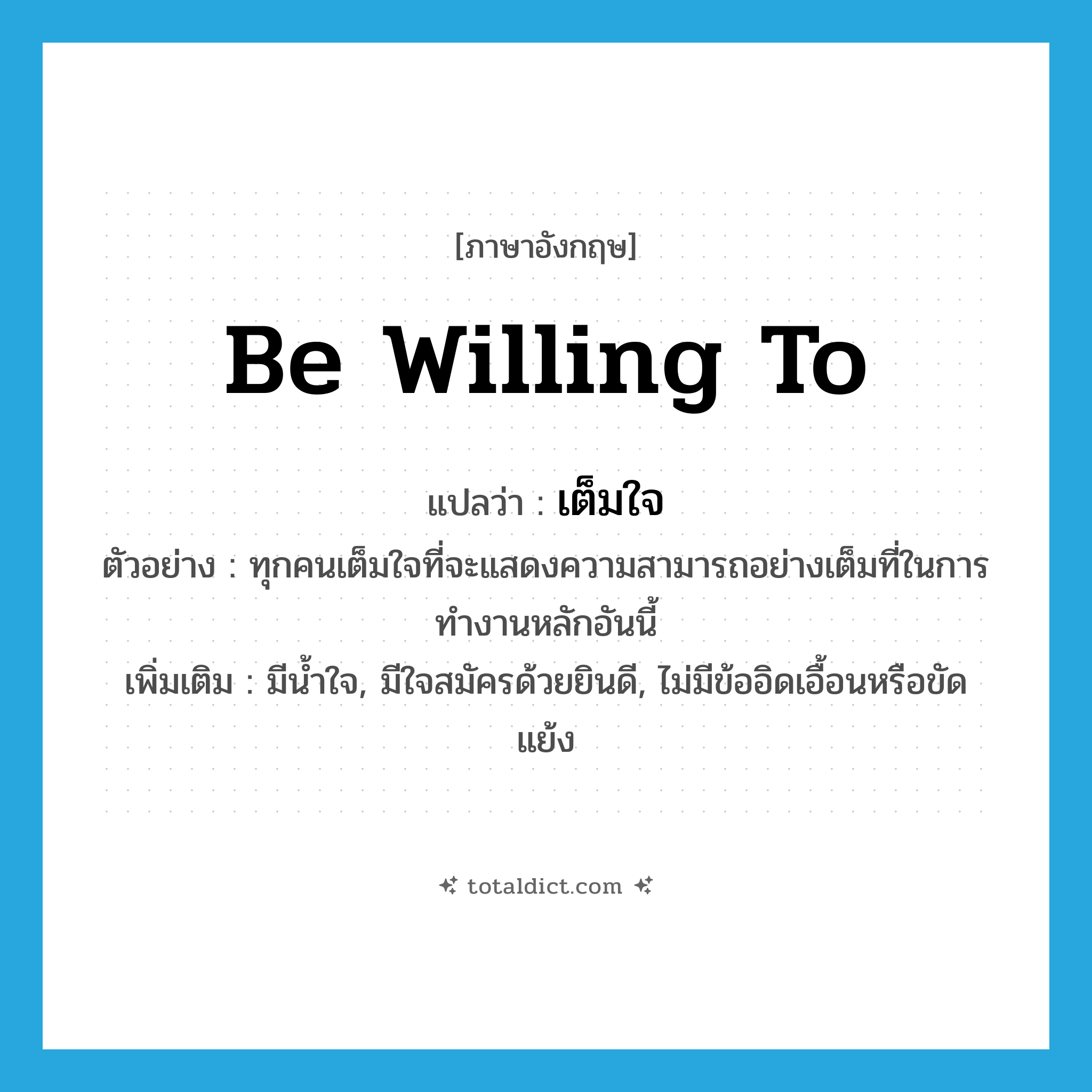 be willing to แปลว่า?, คำศัพท์ภาษาอังกฤษ be willing to แปลว่า เต็มใจ ประเภท V ตัวอย่าง ทุกคนเต็มใจที่จะแสดงความสามารถอย่างเต็มที่ในการทำงานหลักอันนี้ เพิ่มเติม มีน้ำใจ, มีใจสมัครด้วยยินดี, ไม่มีข้ออิดเอื้อนหรือขัดแย้ง หมวด V