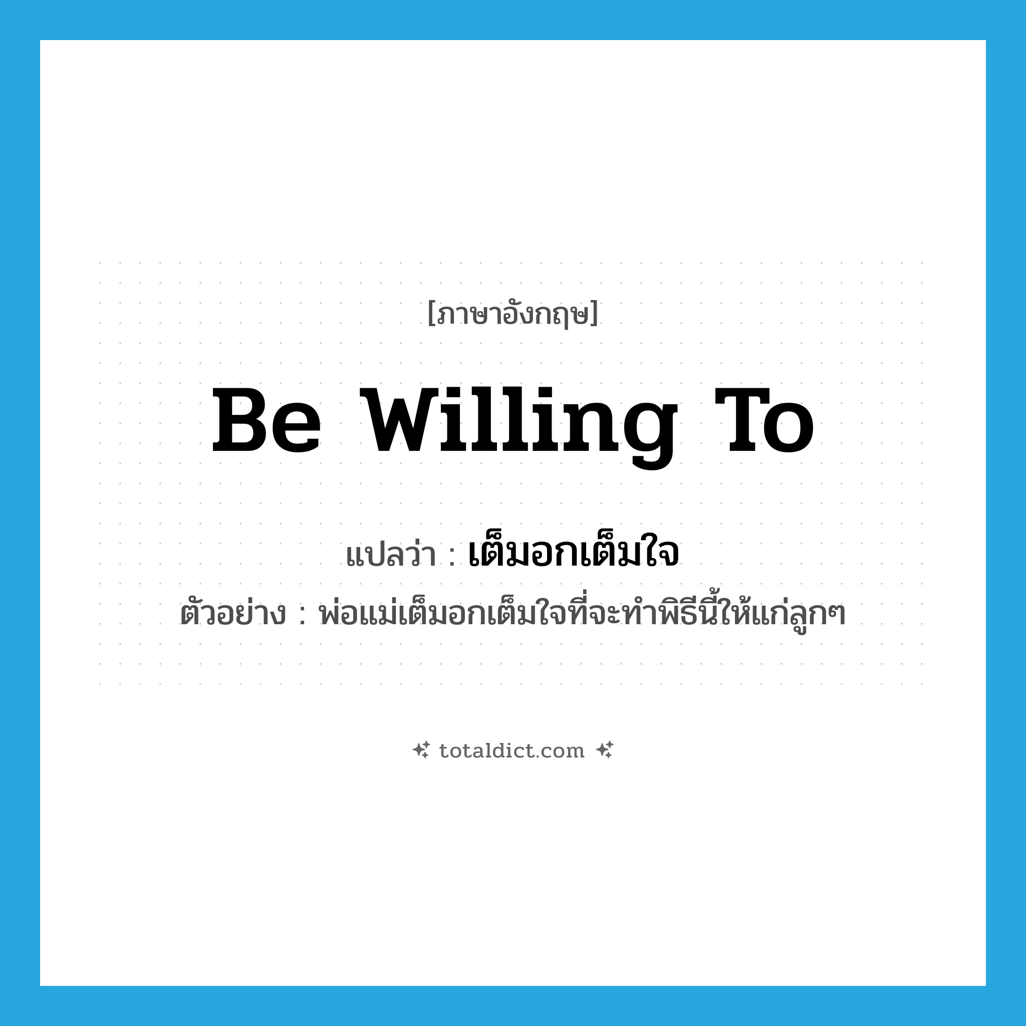 be willing to แปลว่า?, คำศัพท์ภาษาอังกฤษ be willing to แปลว่า เต็มอกเต็มใจ ประเภท V ตัวอย่าง พ่อแม่เต็มอกเต็มใจที่จะทำพิธีนี้ให้แก่ลูกๆ หมวด V