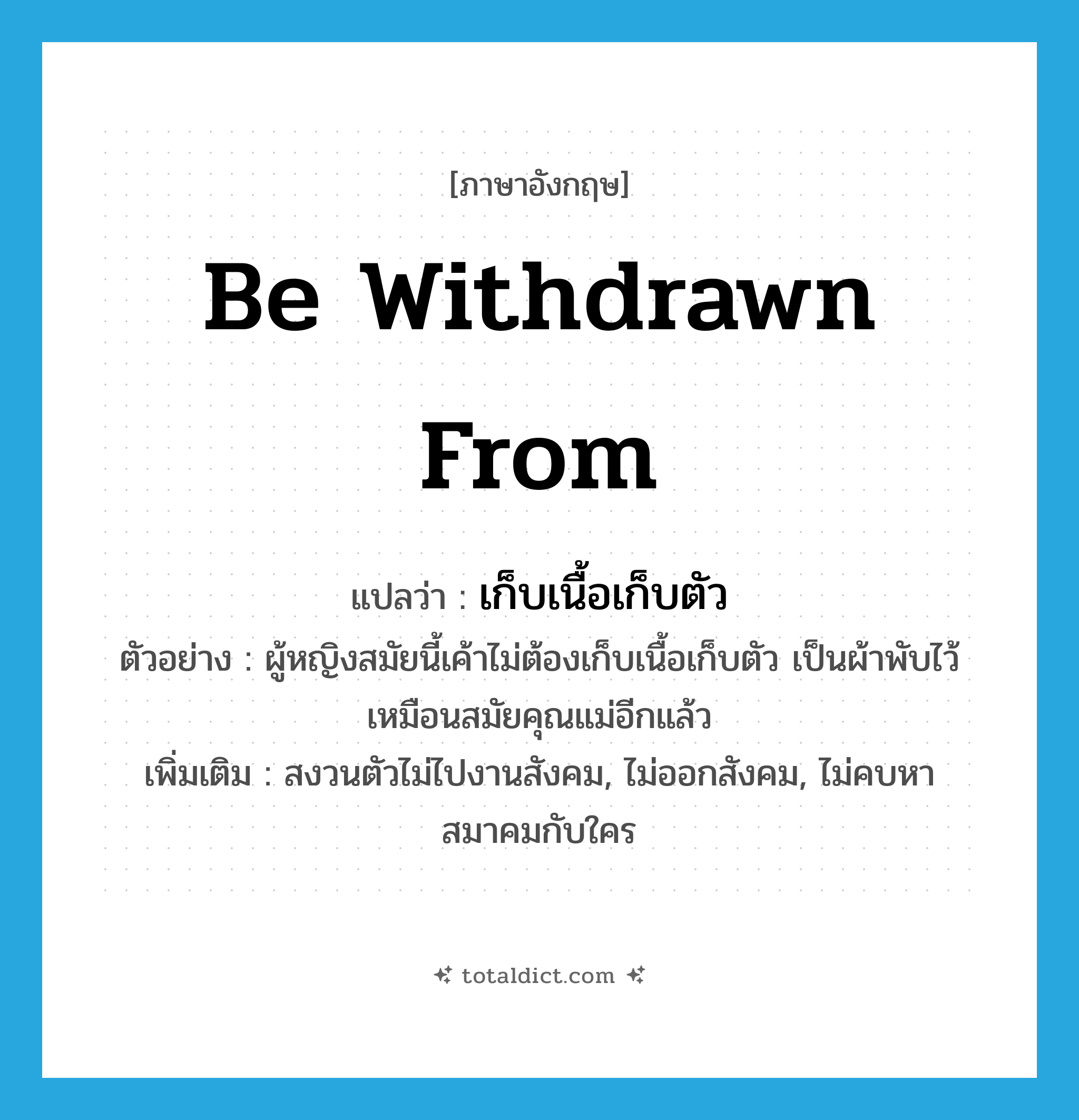 be withdrawn from แปลว่า?, คำศัพท์ภาษาอังกฤษ be withdrawn from แปลว่า เก็บเนื้อเก็บตัว ประเภท V ตัวอย่าง ผู้หญิงสมัยนี้เค้าไม่ต้องเก็บเนื้อเก็บตัว เป็นผ้าพับไว้เหมือนสมัยคุณแม่อีกแล้ว เพิ่มเติม สงวนตัวไม่ไปงานสังคม, ไม่ออกสังคม, ไม่คบหาสมาคมกับใคร หมวด V