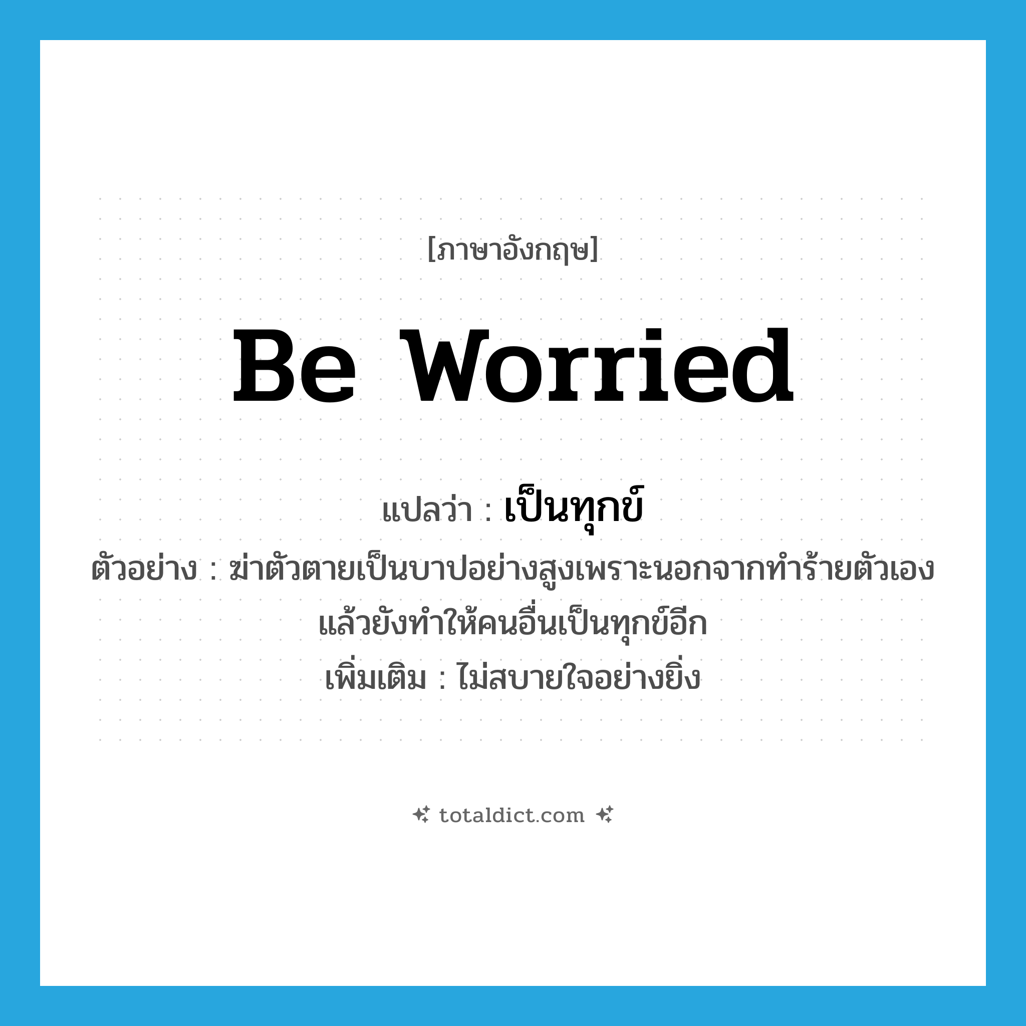 be worried แปลว่า?, คำศัพท์ภาษาอังกฤษ be worried แปลว่า เป็นทุกข์ ประเภท V ตัวอย่าง ฆ่าตัวตายเป็นบาปอย่างสูงเพราะนอกจากทำร้ายตัวเองแล้วยังทำให้คนอื่นเป็นทุกข์อีก เพิ่มเติม ไม่สบายใจอย่างยิ่ง หมวด V