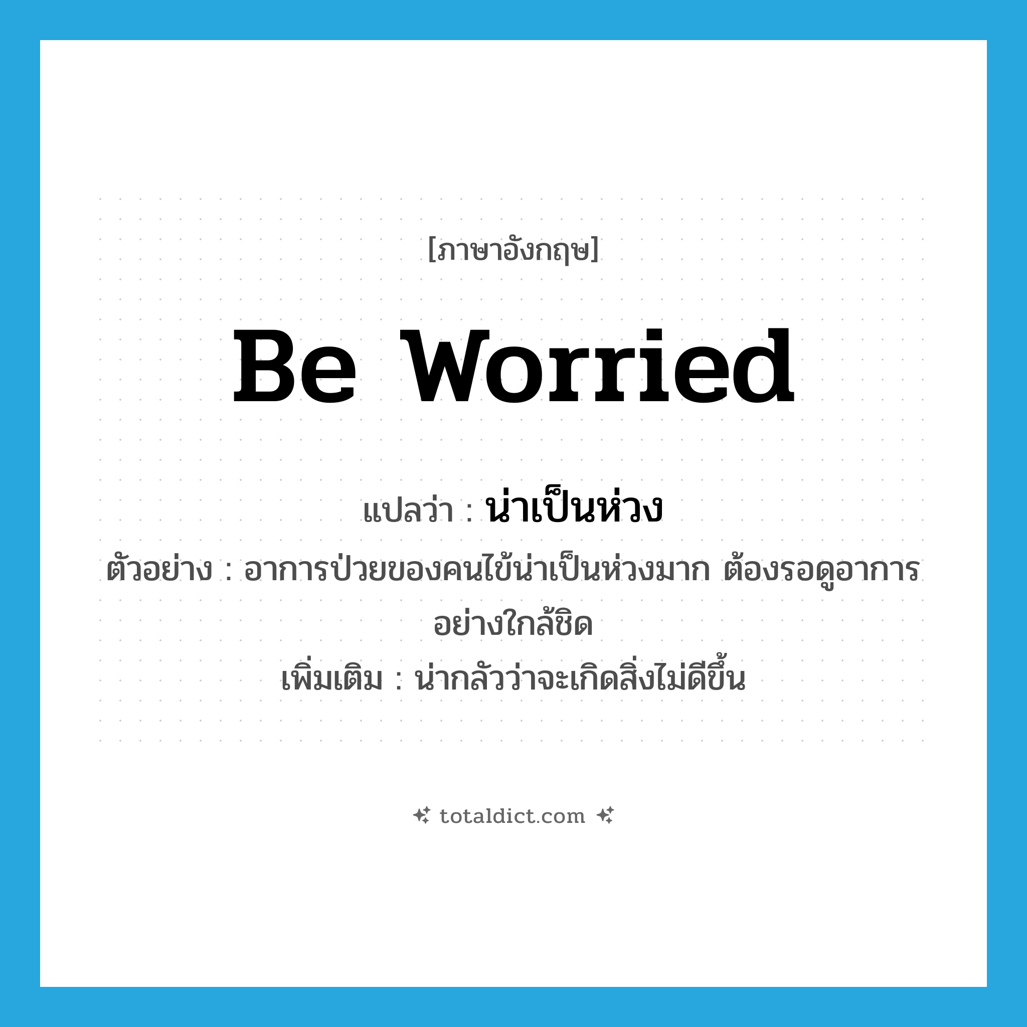 be worried แปลว่า?, คำศัพท์ภาษาอังกฤษ be worried แปลว่า น่าเป็นห่วง ประเภท V ตัวอย่าง อาการป่วยของคนไข้น่าเป็นห่วงมาก ต้องรอดูอาการอย่างใกล้ชิด เพิ่มเติม น่ากลัวว่าจะเกิดสิ่งไม่ดีขึ้น หมวด V