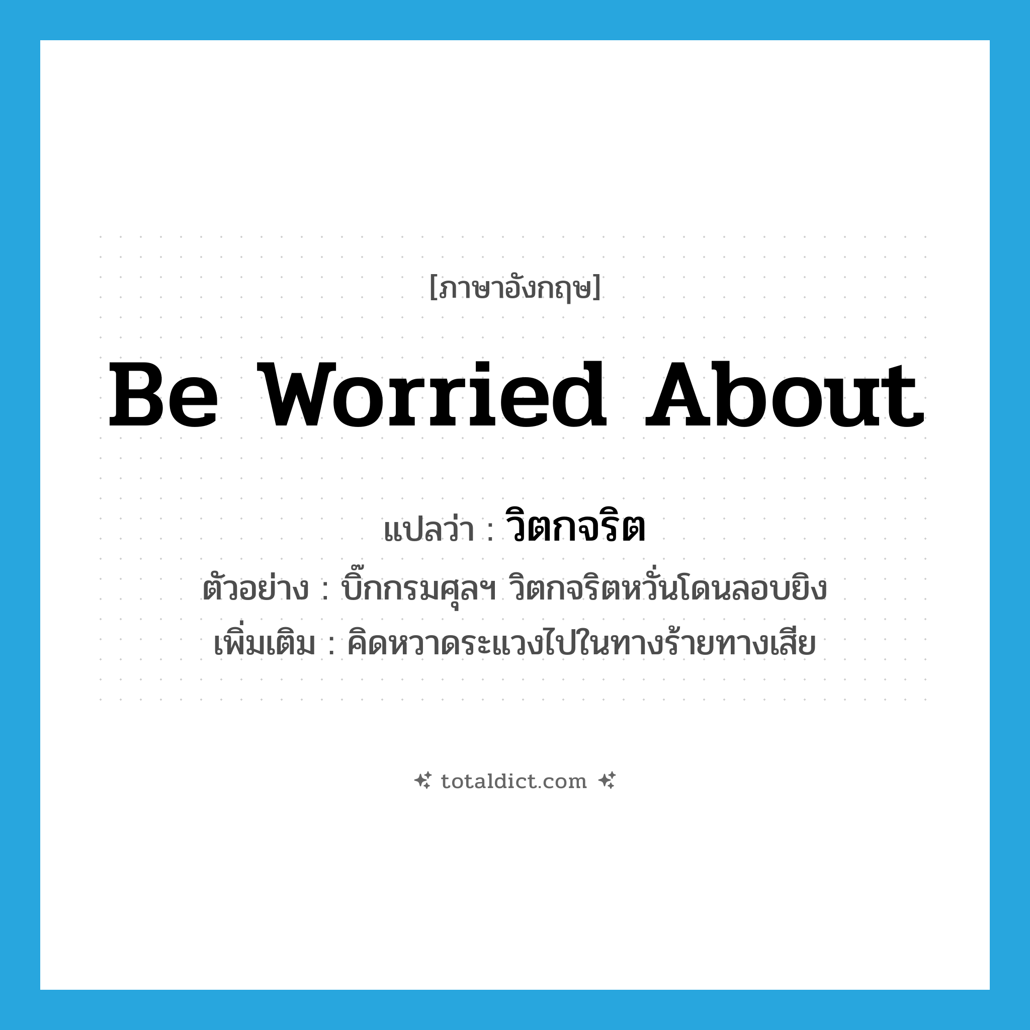 be worried about แปลว่า?, คำศัพท์ภาษาอังกฤษ be worried about แปลว่า วิตกจริต ประเภท V ตัวอย่าง บิ๊กกรมศุลฯ วิตกจริตหวั่นโดนลอบยิง เพิ่มเติม คิดหวาดระแวงไปในทางร้ายทางเสีย หมวด V