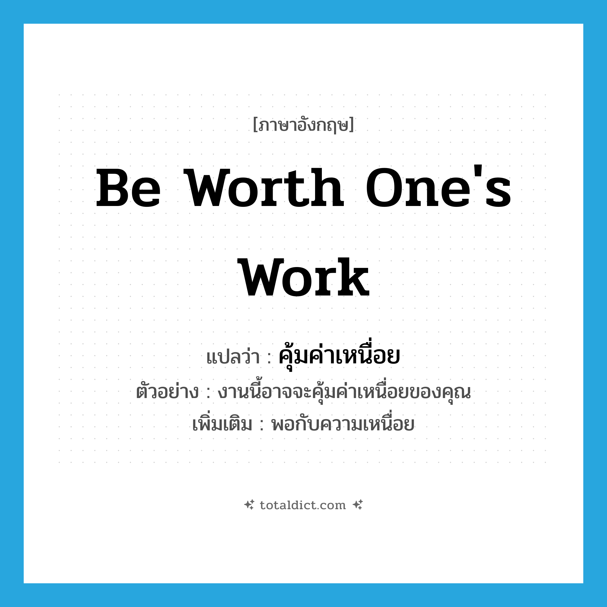 be worth one&#39;s work แปลว่า?, คำศัพท์ภาษาอังกฤษ be worth one&#39;s work แปลว่า คุ้มค่าเหนื่อย ประเภท V ตัวอย่าง งานนี้อาจจะคุ้มค่าเหนื่อยของคุณ เพิ่มเติม พอกับความเหนื่อย หมวด V