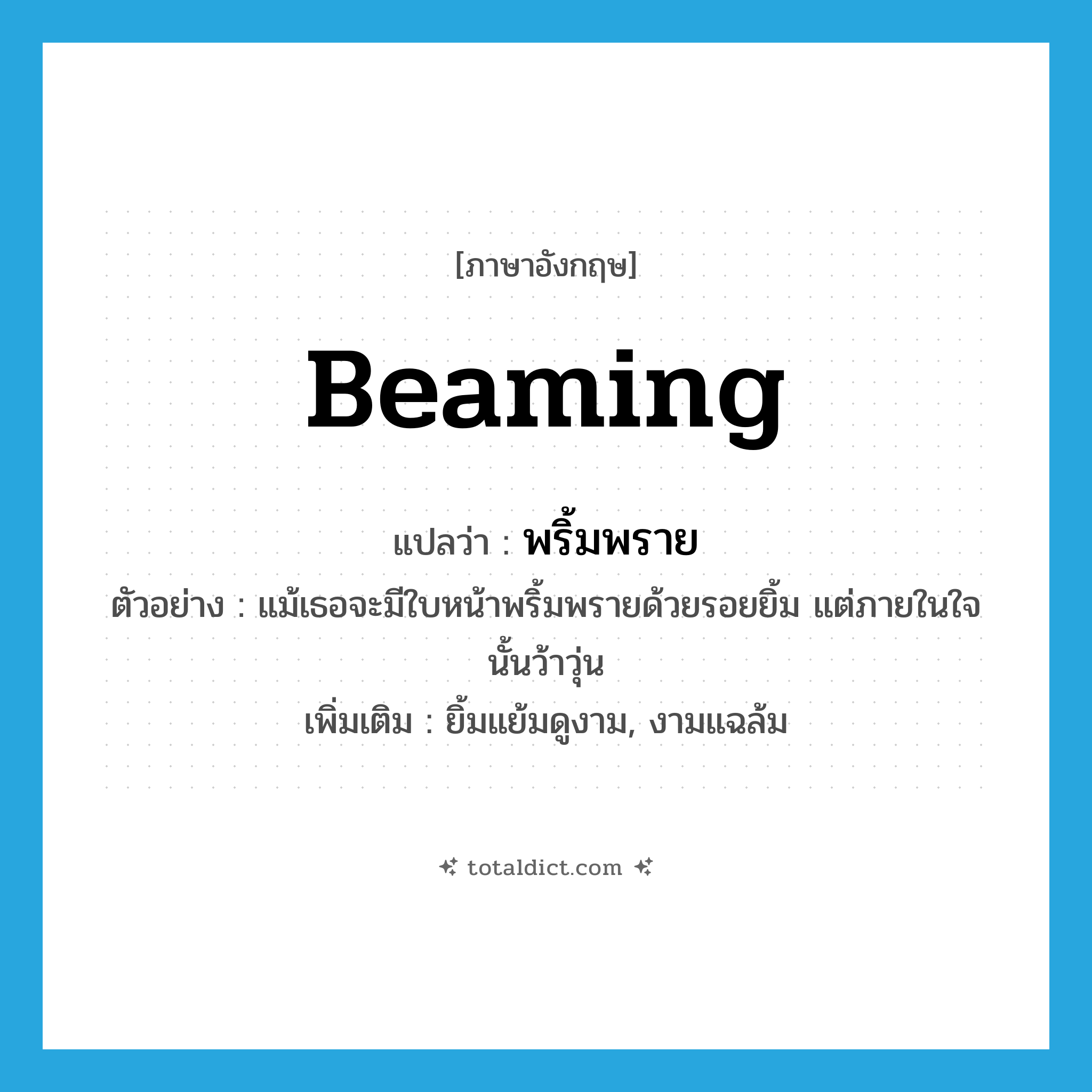 beaming แปลว่า?, คำศัพท์ภาษาอังกฤษ beaming แปลว่า พริ้มพราย ประเภท ADJ ตัวอย่าง แม้เธอจะมีใบหน้าพริ้มพรายด้วยรอยยิ้ม แต่ภายในใจนั้นว้าวุ่น เพิ่มเติม ยิ้มแย้มดูงาม, งามแฉล้ม หมวด ADJ