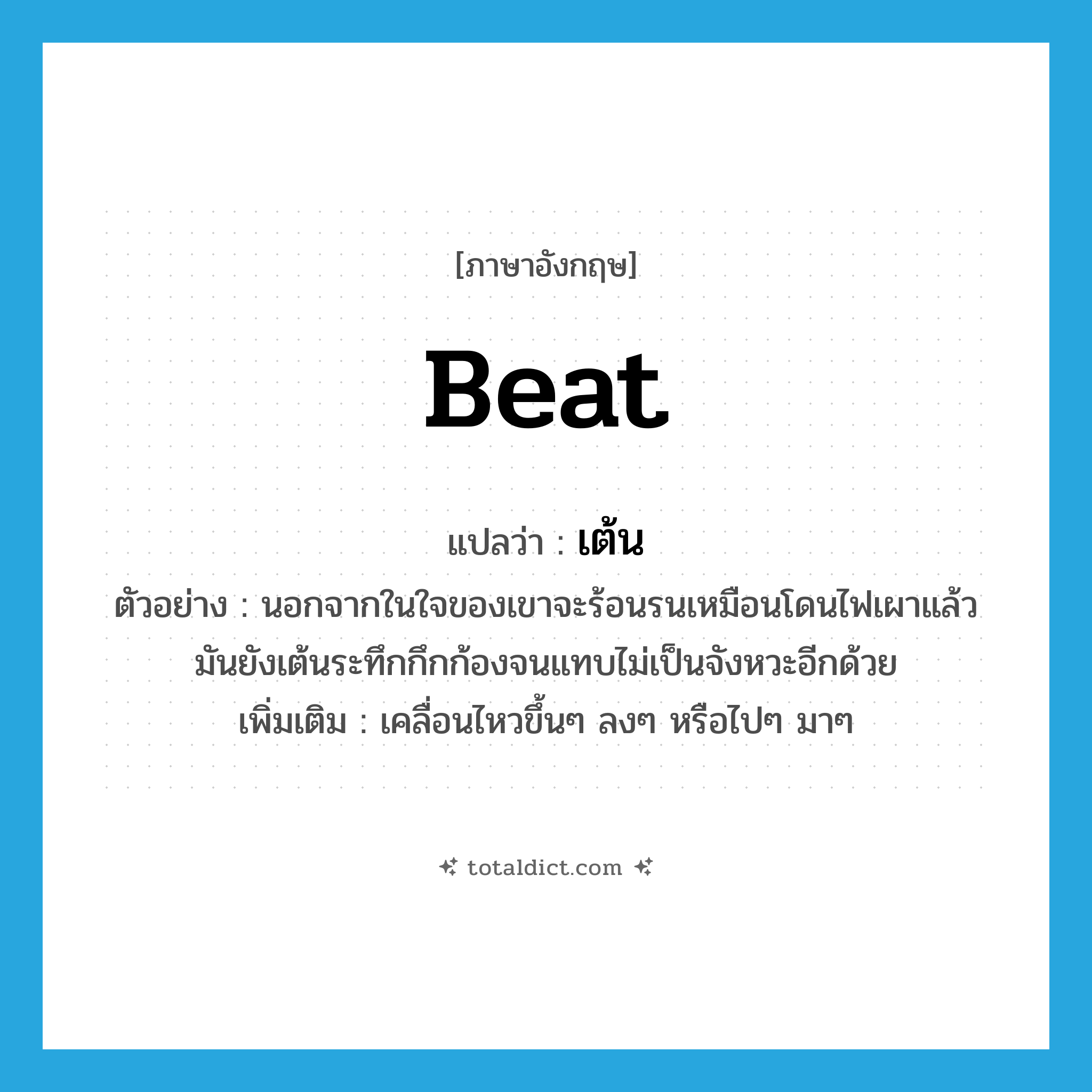 beat แปลว่า?, คำศัพท์ภาษาอังกฤษ beat แปลว่า เต้น ประเภท V ตัวอย่าง นอกจากในใจของเขาจะร้อนรนเหมือนโดนไฟเผาแล้ว มันยังเต้นระทึกกึกก้องจนแทบไม่เป็นจังหวะอีกด้วย เพิ่มเติม เคลื่อนไหวขึ้นๆ ลงๆ หรือไปๆ มาๆ หมวด V