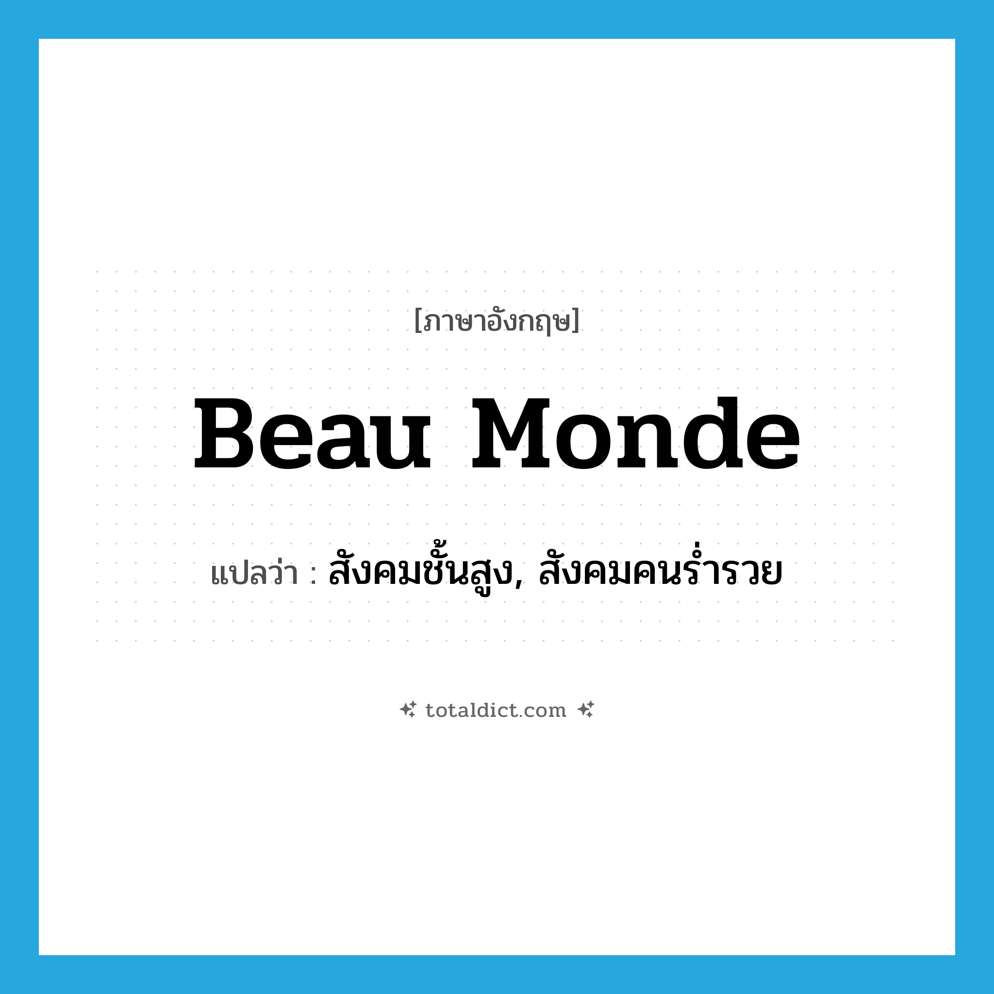 beau monde แปลว่า?, คำศัพท์ภาษาอังกฤษ beau monde แปลว่า สังคมชั้นสูง, สังคมคนร่ำรวย ประเภท N หมวด N