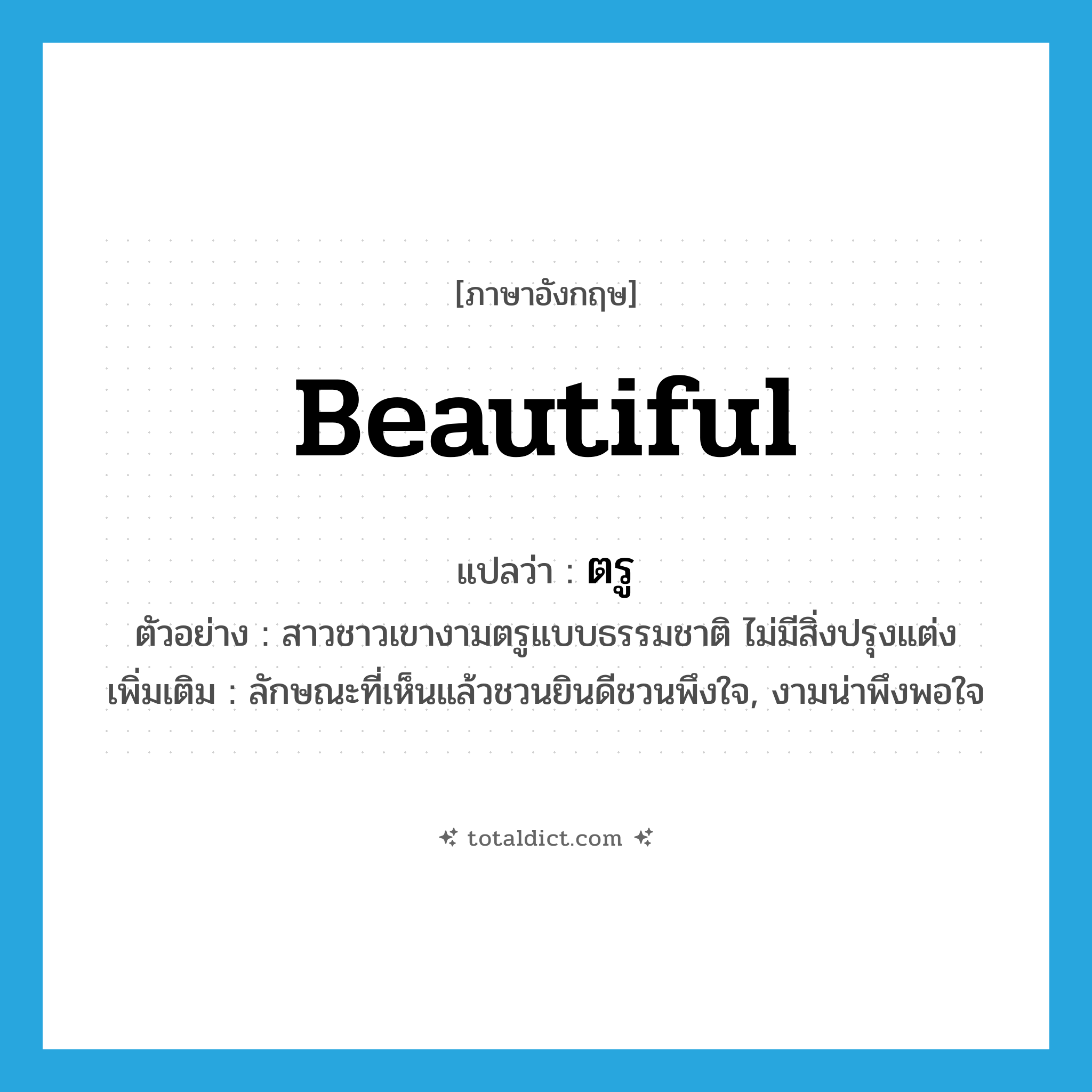 beautiful แปลว่า?, คำศัพท์ภาษาอังกฤษ beautiful แปลว่า ตรู ประเภท ADJ ตัวอย่าง สาวชาวเขางามตรูแบบธรรมชาติ ไม่มีสิ่งปรุงแต่ง เพิ่มเติม ลักษณะที่เห็นแล้วชวนยินดีชวนพึงใจ, งามน่าพึงพอใจ หมวด ADJ