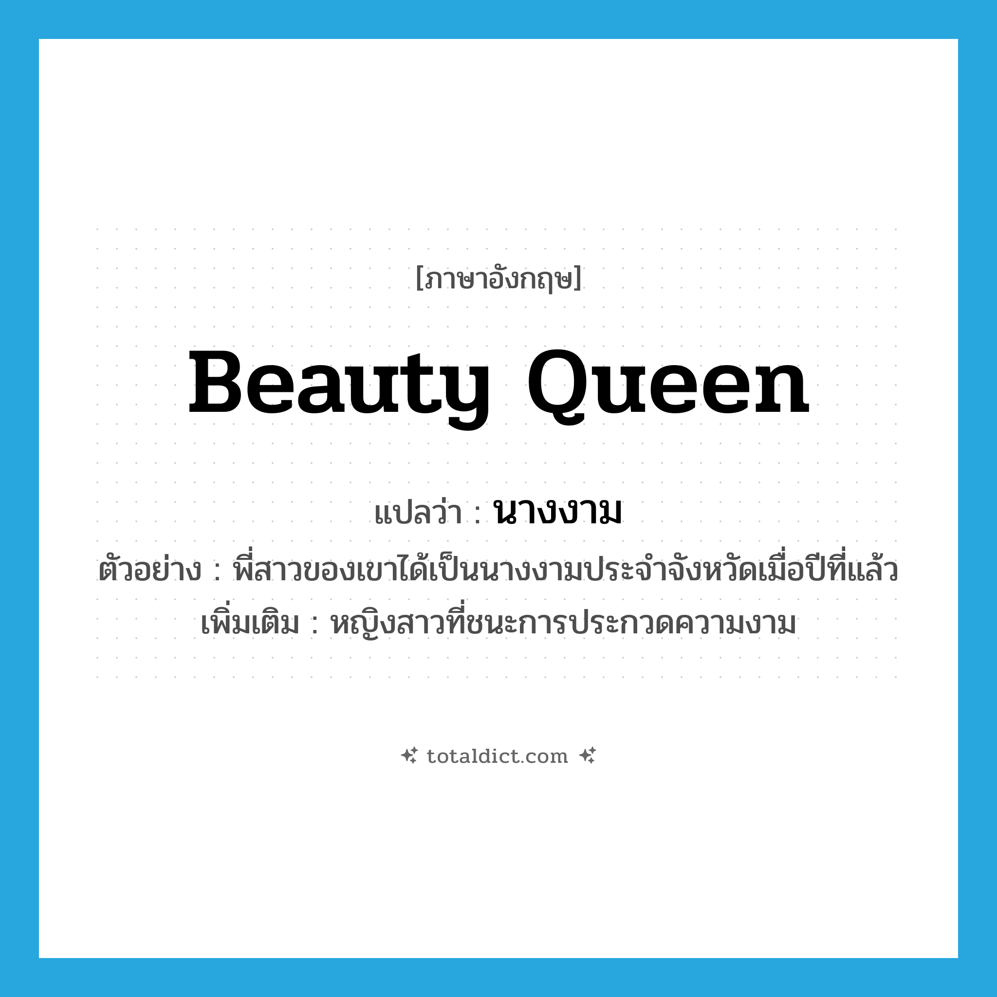 beauty queen แปลว่า?, คำศัพท์ภาษาอังกฤษ beauty queen แปลว่า นางงาม ประเภท N ตัวอย่าง พี่สาวของเขาได้เป็นนางงามประจำจังหวัดเมื่อปีที่แล้ว เพิ่มเติม หญิงสาวที่ชนะการประกวดความงาม หมวด N