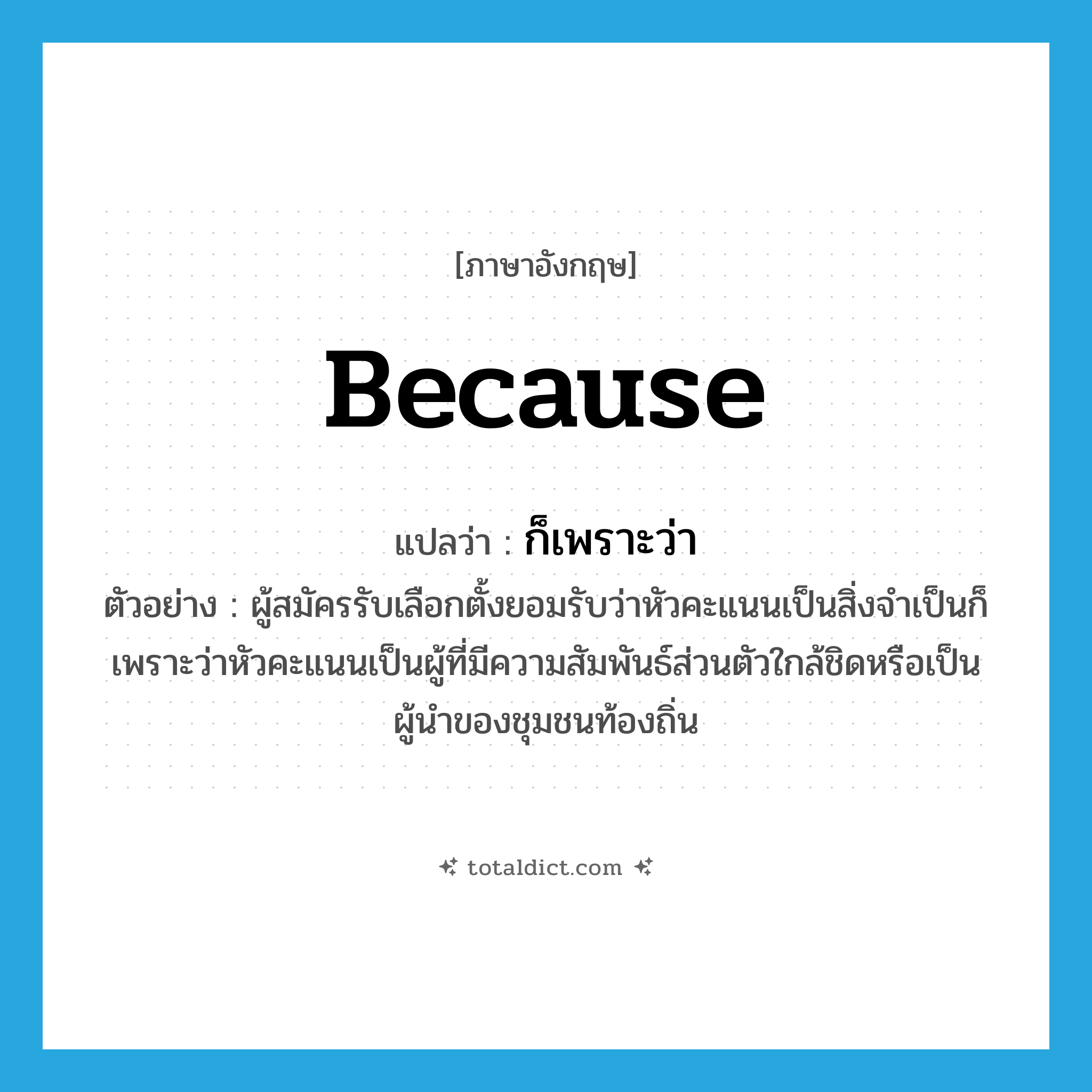 because แปลว่า?, คำศัพท์ภาษาอังกฤษ because แปลว่า ก็เพราะว่า ประเภท CONJ ตัวอย่าง ผู้สมัครรับเลือกตั้งยอมรับว่าหัวคะแนนเป็นสิ่งจำเป็นก็เพราะว่าหัวคะแนนเป็นผู้ที่มีความสัมพันธ์ส่วนตัวใกล้ชิดหรือเป็นผู้นำของชุมชนท้องถิ่น หมวด CONJ