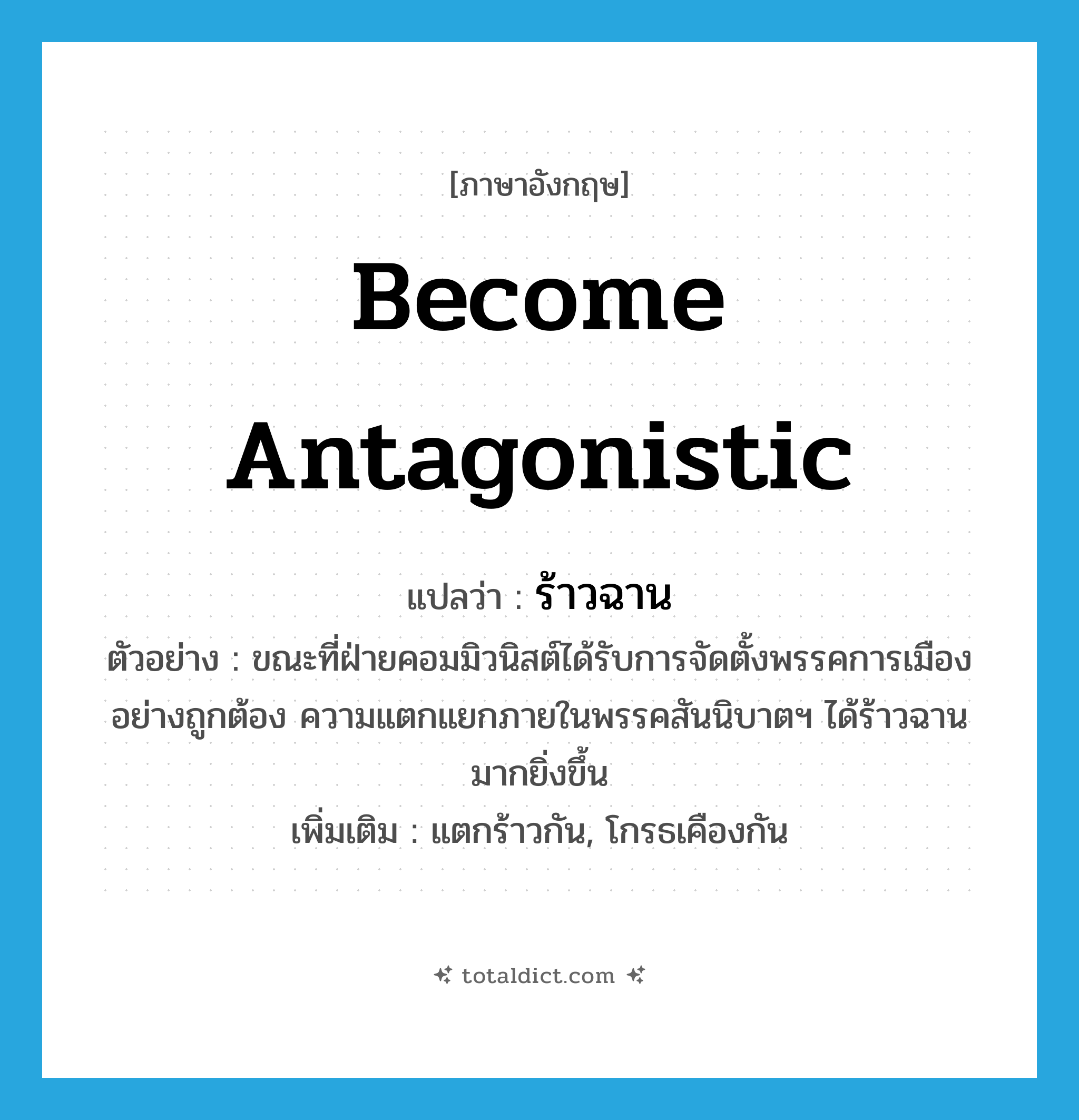 become antagonistic แปลว่า?, คำศัพท์ภาษาอังกฤษ become antagonistic แปลว่า ร้าวฉาน ประเภท V ตัวอย่าง ขณะที่ฝ่ายคอมมิวนิสต์ได้รับการจัดตั้งพรรคการเมืองอย่างถูกต้อง ความแตกแยกภายในพรรคสันนิบาตฯ ได้ร้าวฉานมากยิ่งขึ้น เพิ่มเติม แตกร้าวกัน, โกรธเคืองกัน หมวด V