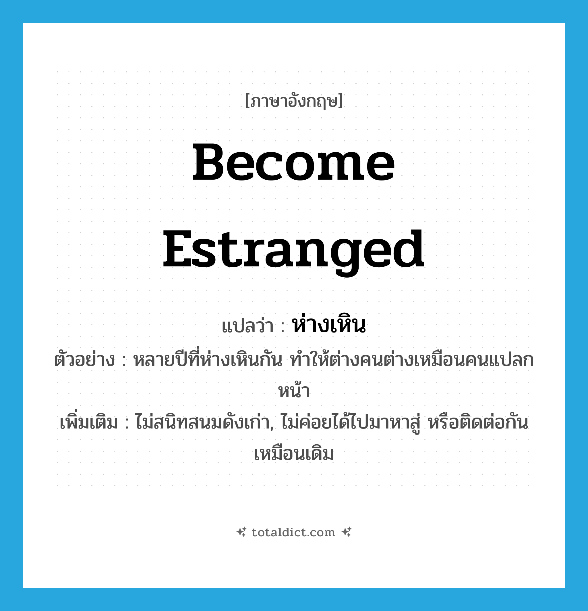 become estranged แปลว่า?, คำศัพท์ภาษาอังกฤษ become estranged แปลว่า ห่างเหิน ประเภท V ตัวอย่าง หลายปีที่ห่างเหินกัน ทำให้ต่างคนต่างเหมือนคนแปลกหน้า เพิ่มเติม ไม่สนิทสนมดังเก่า, ไม่ค่อยได้ไปมาหาสู่ หรือติดต่อกันเหมือนเดิม หมวด V