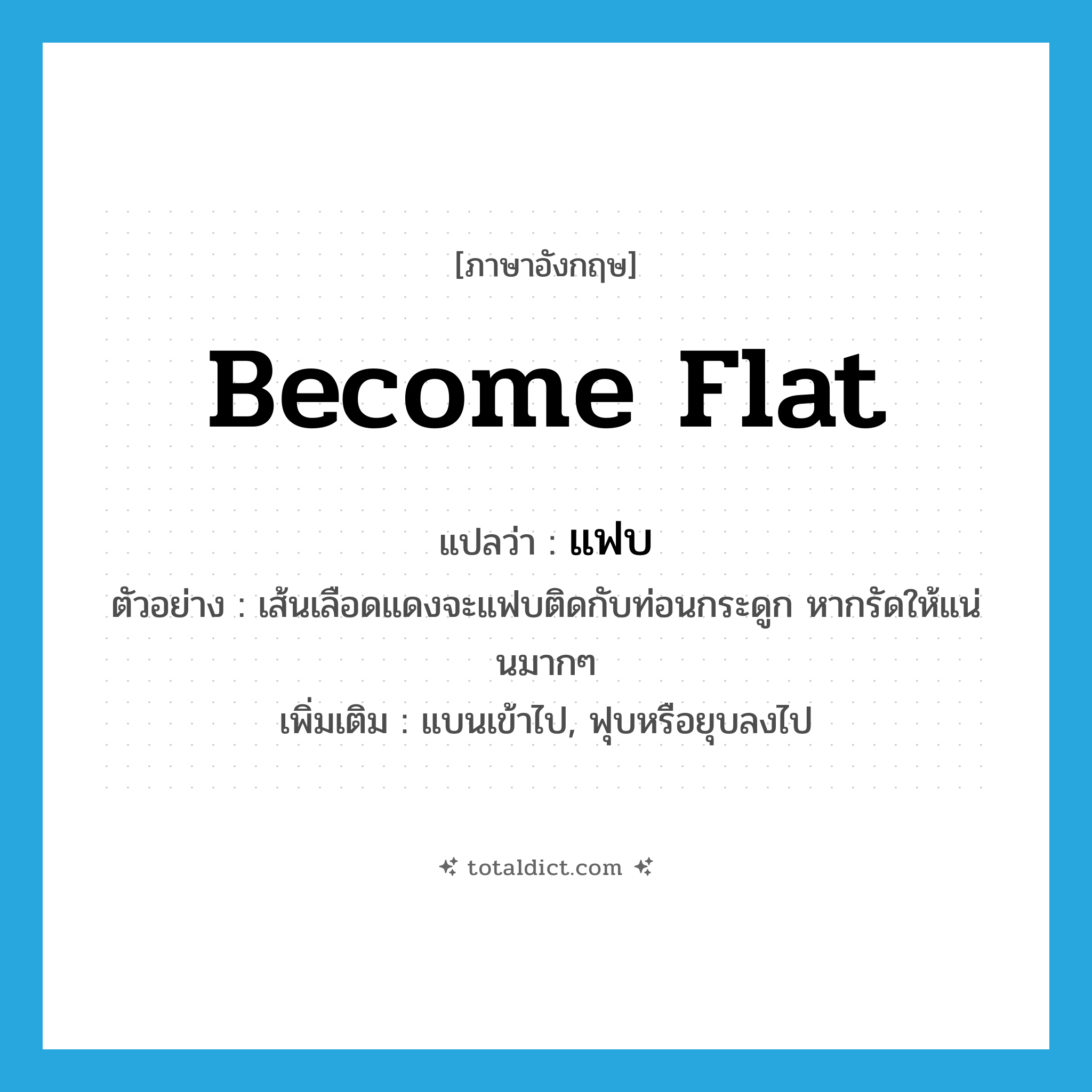 become flat แปลว่า?, คำศัพท์ภาษาอังกฤษ become flat แปลว่า แฟบ ประเภท V ตัวอย่าง เส้นเลือดแดงจะแฟบติดกับท่อนกระดูก หากรัดให้แน่นมากๆ เพิ่มเติม แบนเข้าไป, ฟุบหรือยุบลงไป หมวด V