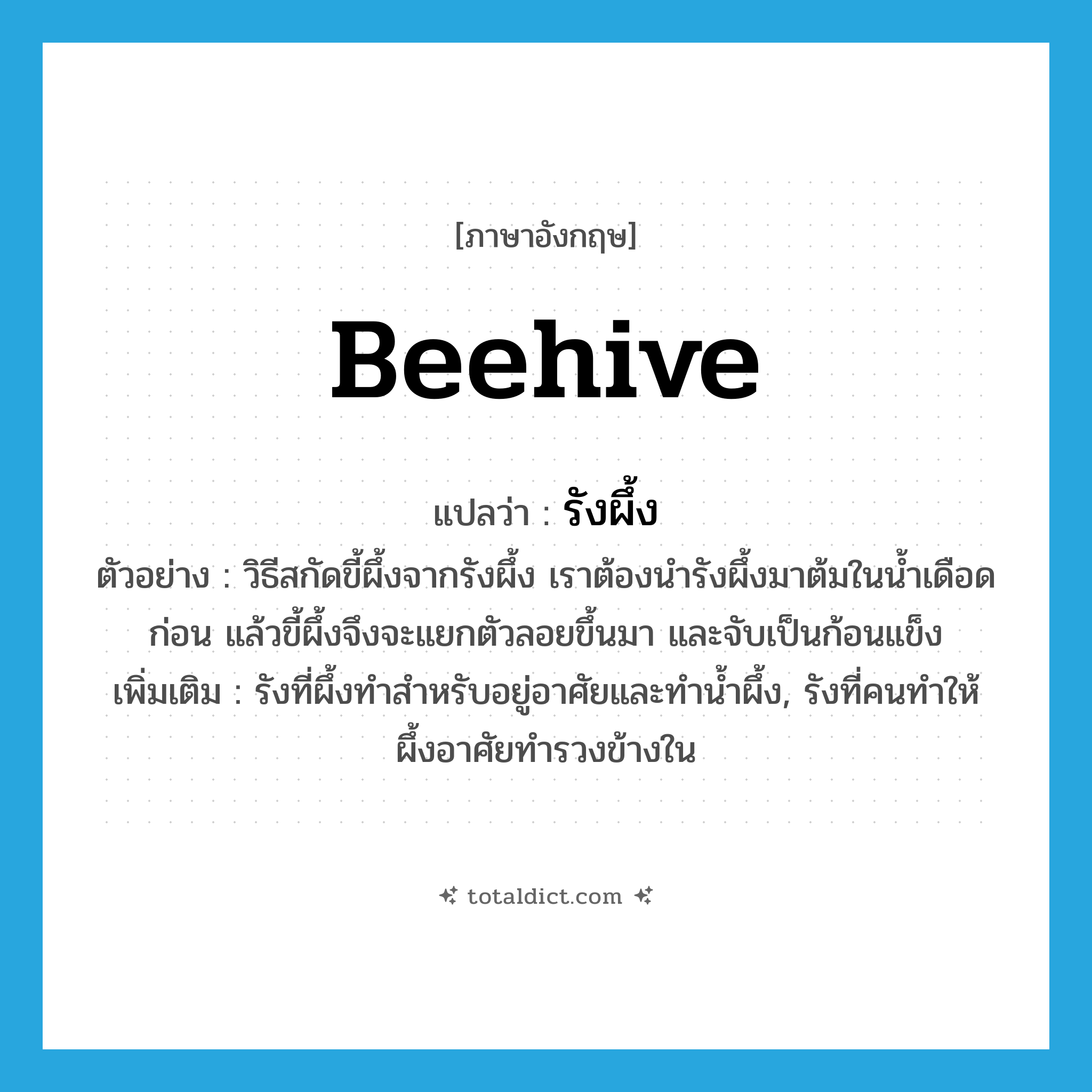 beehive แปลว่า?, คำศัพท์ภาษาอังกฤษ beehive แปลว่า รังผึ้ง ประเภท N ตัวอย่าง วิธีสกัดขี้ผึ้งจากรังผึ้ง เราต้องนำรังผึ้งมาต้มในน้ำเดือดก่อน แล้วขี้ผึ้งจึงจะแยกตัวลอยขึ้นมา และจับเป็นก้อนแข็ง เพิ่มเติม รังที่ผึ้งทำสำหรับอยู่อาศัยและทำน้ำผึ้ง, รังที่คนทำให้ผึ้งอาศัยทำรวงข้างใน หมวด N