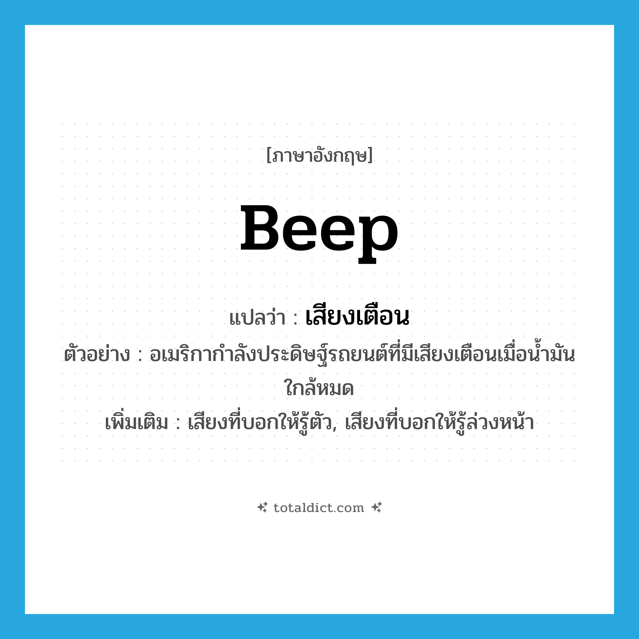 beep แปลว่า?, คำศัพท์ภาษาอังกฤษ beep แปลว่า เสียงเตือน ประเภท N ตัวอย่าง อเมริกากำลังประดิษฐ์รถยนต์ที่มีเสียงเตือนเมื่อน้ำมันใกล้หมด เพิ่มเติม เสียงที่บอกให้รู้ตัว, เสียงที่บอกให้รู้ล่วงหน้า หมวด N