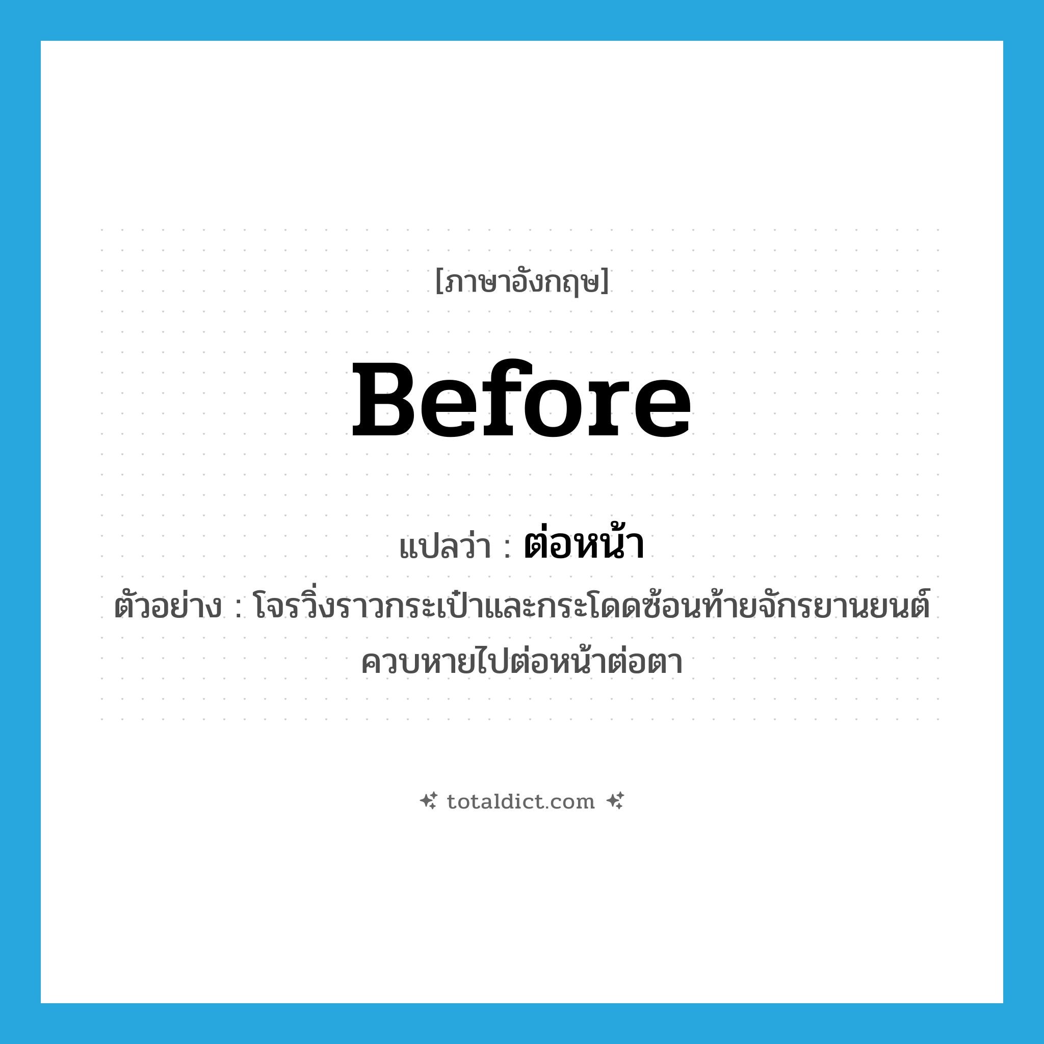 before แปลว่า?, คำศัพท์ภาษาอังกฤษ before แปลว่า ต่อหน้า ประเภท ADV ตัวอย่าง โจรวิ่งราวกระเป๋าและกระโดดซ้อนท้ายจักรยานยนต์ควบหายไปต่อหน้าต่อตา หมวด ADV