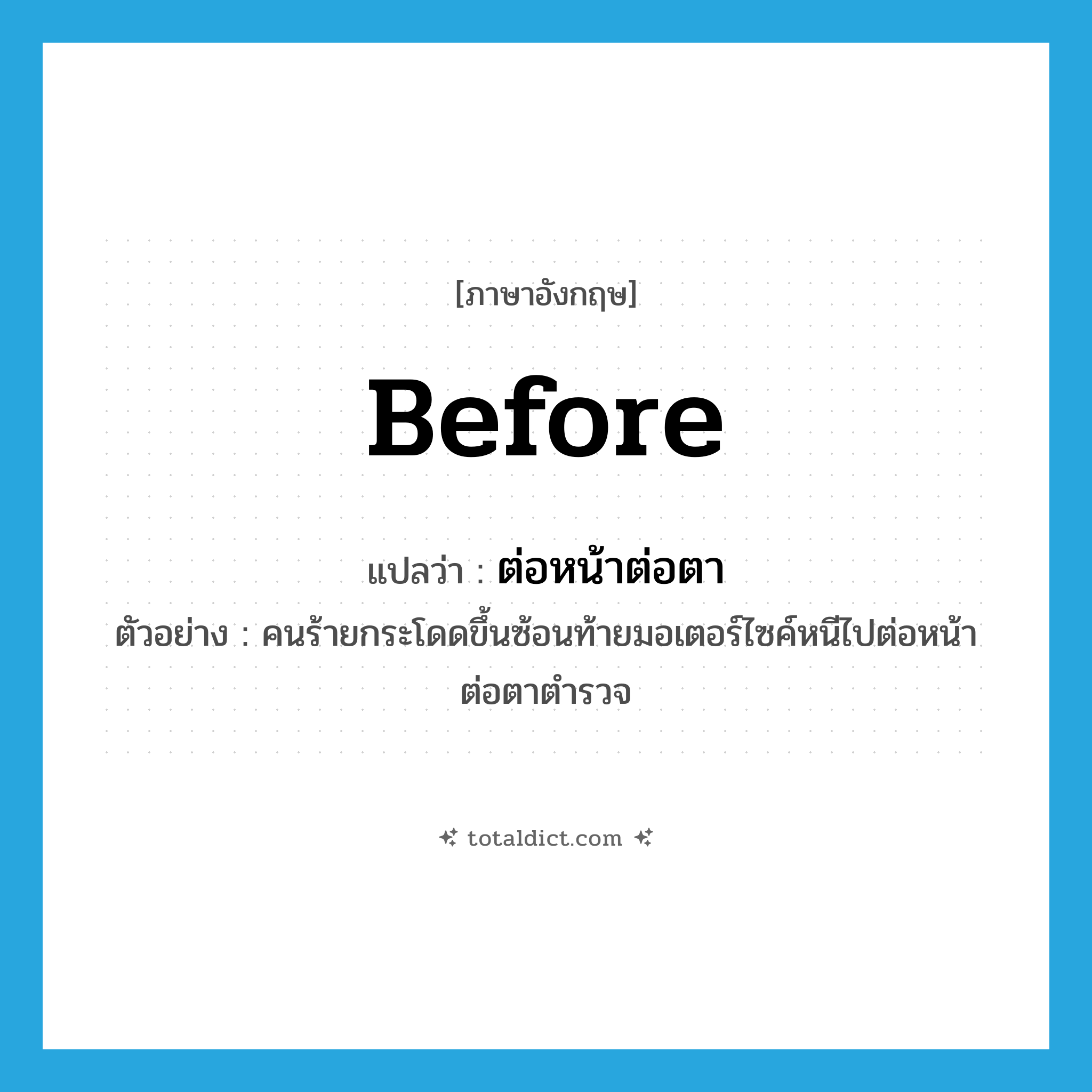 before แปลว่า?, คำศัพท์ภาษาอังกฤษ before แปลว่า ต่อหน้าต่อตา ประเภท ADV ตัวอย่าง คนร้ายกระโดดขึ้นซ้อนท้ายมอเตอร์ไซค์หนีไปต่อหน้าต่อตาตำรวจ หมวด ADV