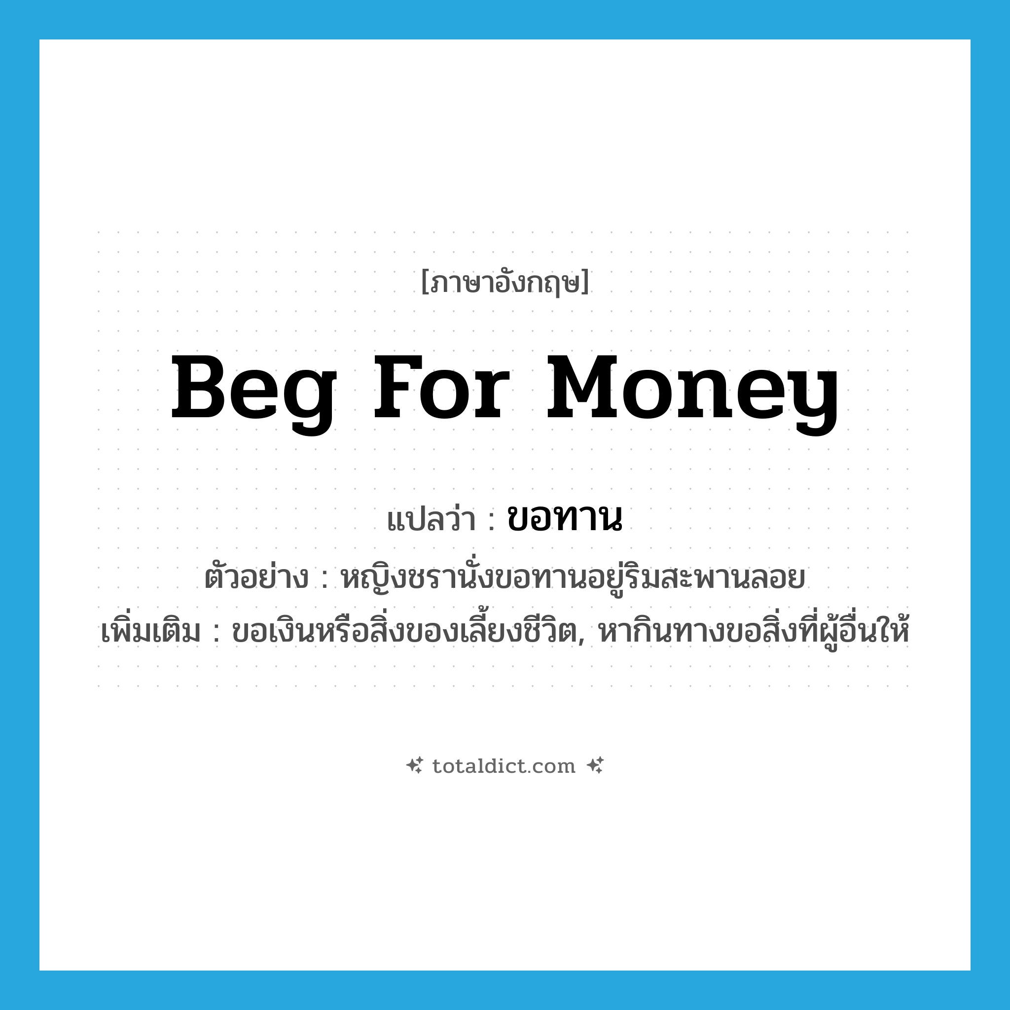 beg for money แปลว่า?, คำศัพท์ภาษาอังกฤษ beg for money แปลว่า ขอทาน ประเภท V ตัวอย่าง หญิงชรานั่งขอทานอยู่ริมสะพานลอย เพิ่มเติม ขอเงินหรือสิ่งของเลี้ยงชีวิต, หากินทางขอสิ่งที่ผู้อื่นให้ หมวด V