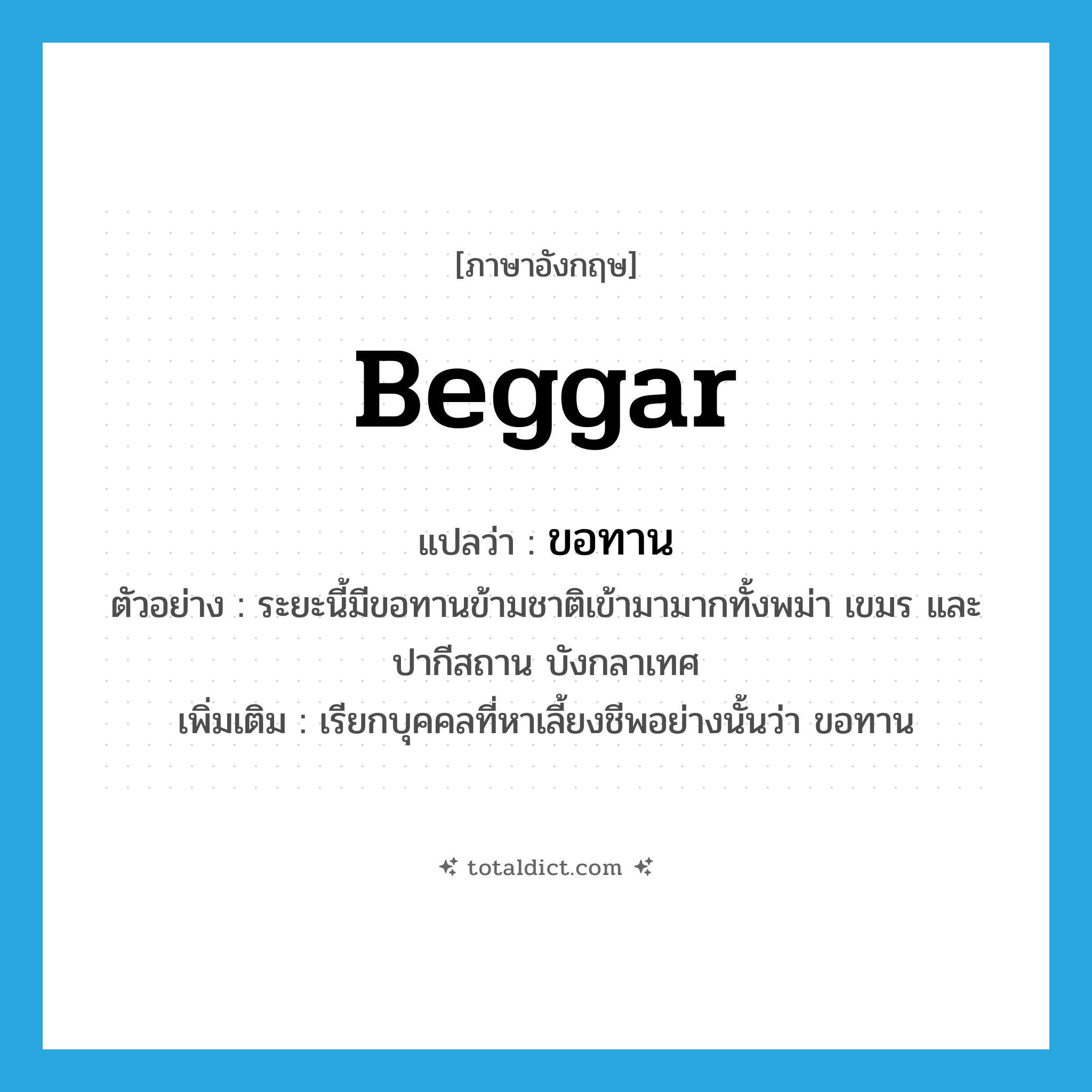 beggar แปลว่า?, คำศัพท์ภาษาอังกฤษ beggar แปลว่า ขอทาน ประเภท N ตัวอย่าง ระยะนี้มีขอทานข้ามชาติเข้ามามากทั้งพม่า เขมร และปากีสถาน บังกลาเทศ เพิ่มเติม เรียกบุคคลที่หาเลี้ยงชีพอย่างนั้นว่า ขอทาน หมวด N