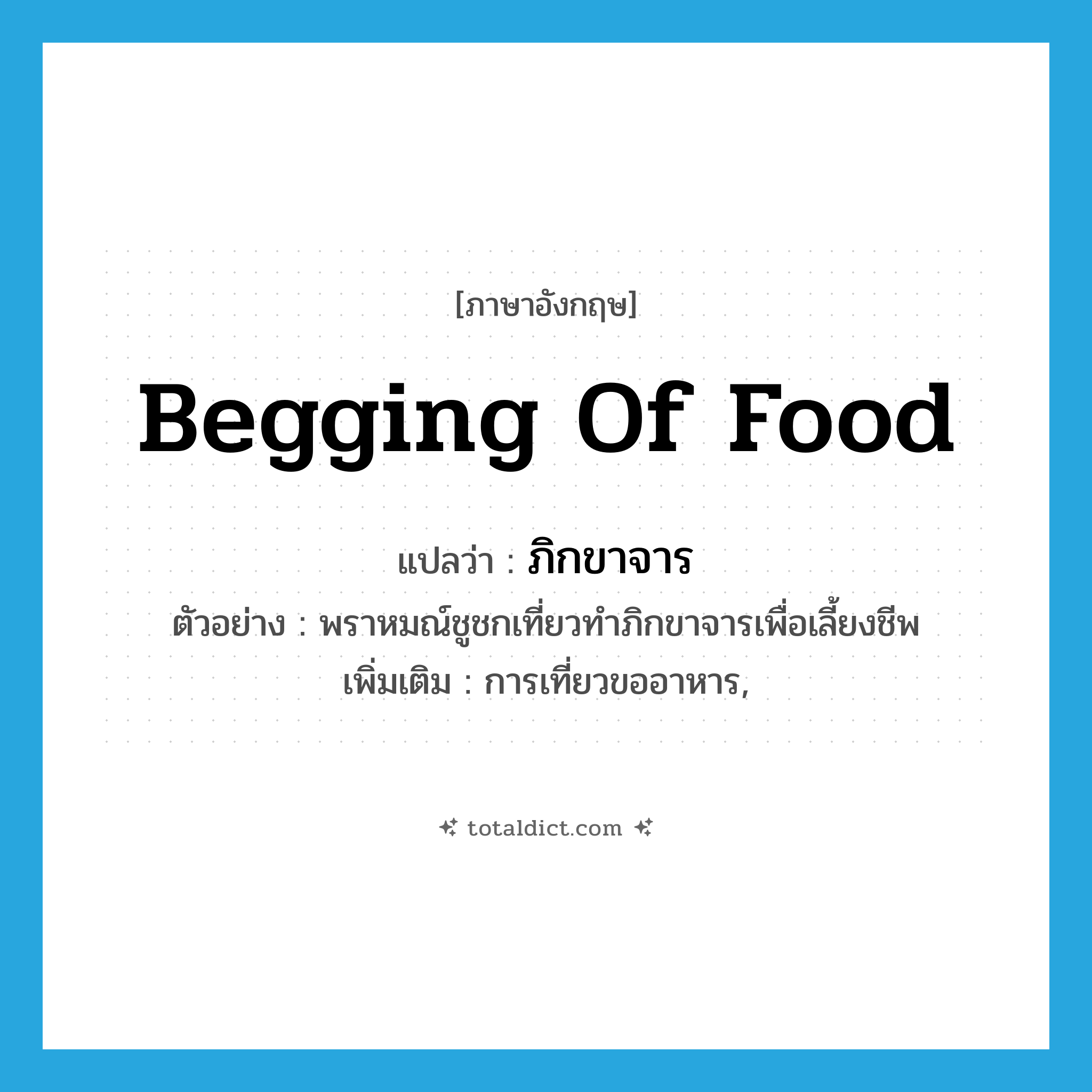 begging of food แปลว่า?, คำศัพท์ภาษาอังกฤษ begging of food แปลว่า ภิกขาจาร ประเภท N ตัวอย่าง พราหมณ์ชูชกเที่ยวทำภิกขาจารเพื่อเลี้ยงชีพ เพิ่มเติม การเที่ยวขออาหาร, หมวด N