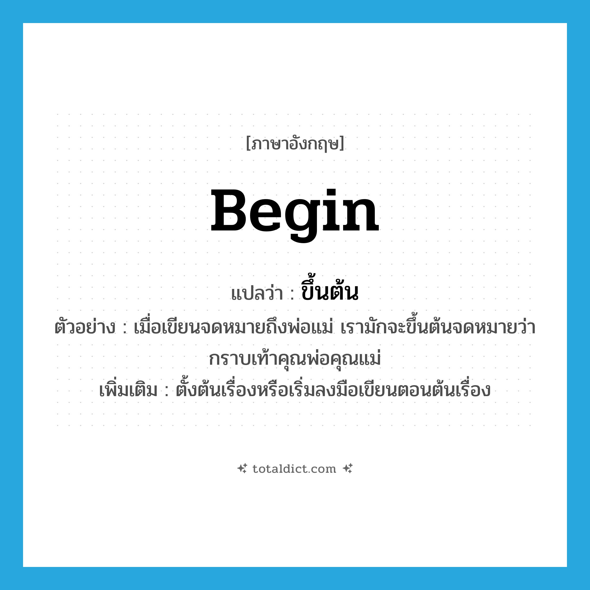 begin แปลว่า?, คำศัพท์ภาษาอังกฤษ begin แปลว่า ขึ้นต้น ประเภท V ตัวอย่าง เมื่อเขียนจดหมายถึงพ่อแม่ เรามักจะขึ้นต้นจดหมายว่ากราบเท้าคุณพ่อคุณแม่ เพิ่มเติม ตั้งต้นเรื่องหรือเริ่มลงมือเขียนตอนต้นเรื่อง หมวด V