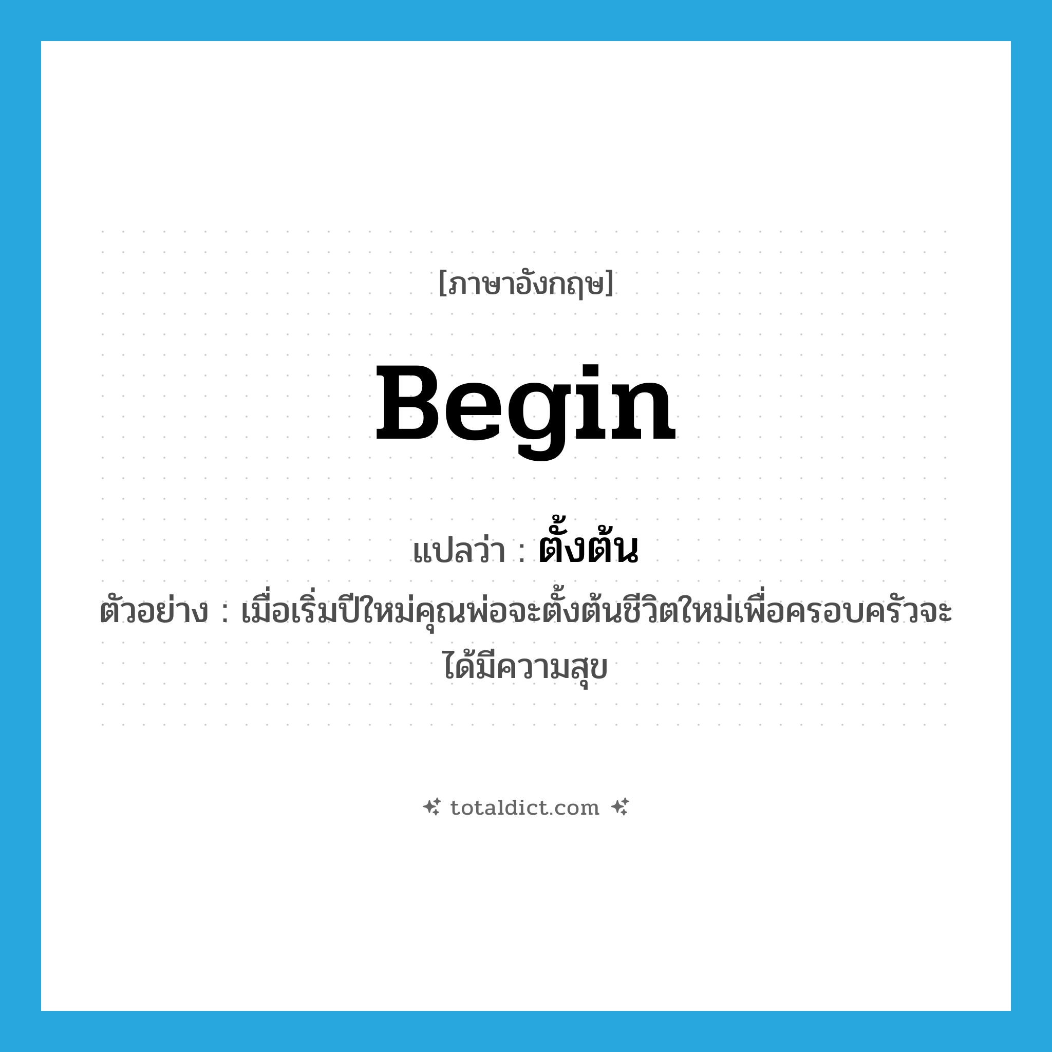 begin แปลว่า?, คำศัพท์ภาษาอังกฤษ begin แปลว่า ตั้งต้น ประเภท V ตัวอย่าง เมื่อเริ่มปีใหม่คุณพ่อจะตั้งต้นชีวิตใหม่เพื่อครอบครัวจะได้มีความสุข หมวด V