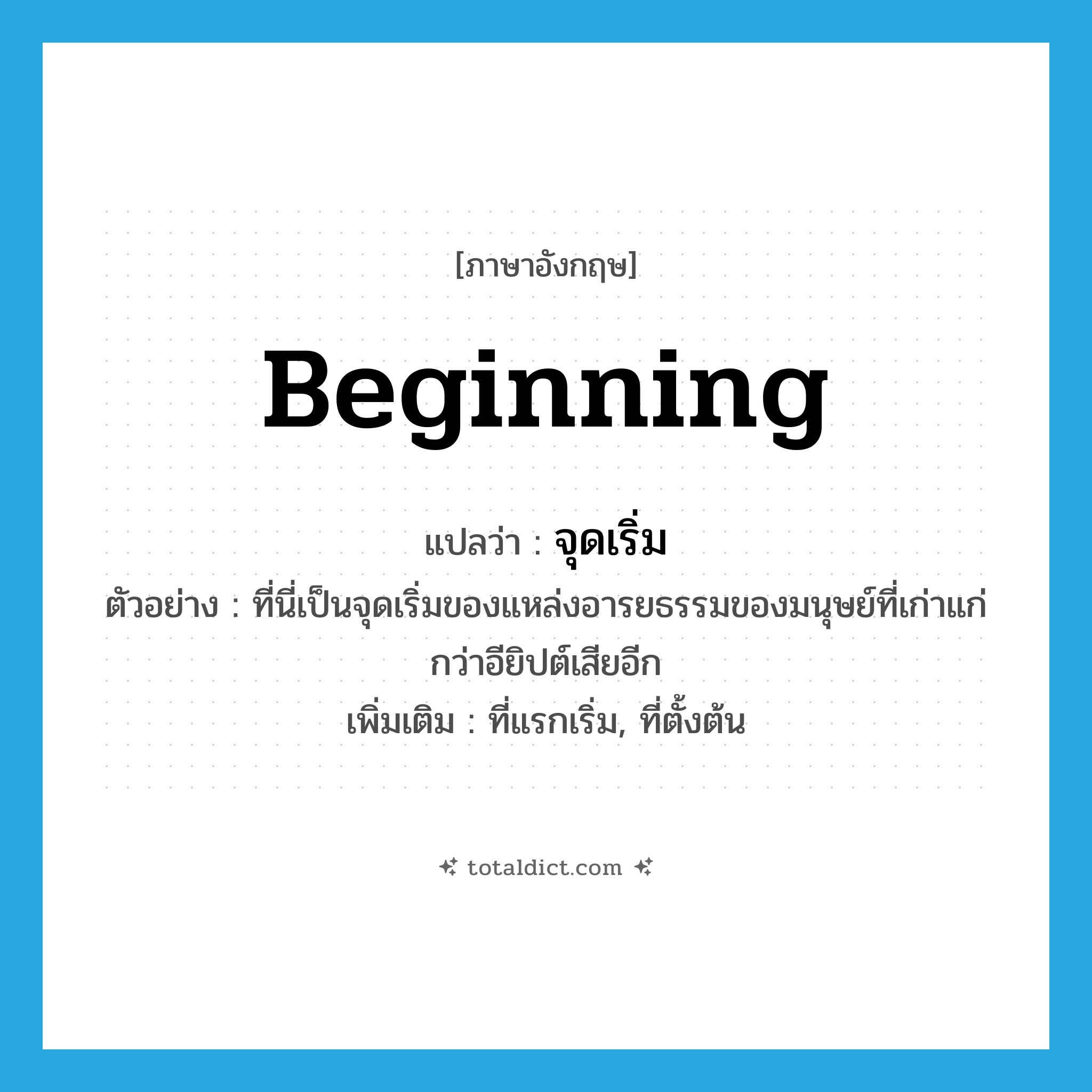 beginning แปลว่า?, คำศัพท์ภาษาอังกฤษ beginning แปลว่า จุดเริ่ม ประเภท N ตัวอย่าง ที่นี่เป็นจุดเริ่มของแหล่งอารยธรรมของมนุษย์ที่เก่าแก่กว่าอียิปต์เสียอีก เพิ่มเติม ที่แรกเริ่ม, ที่ตั้งต้น หมวด N