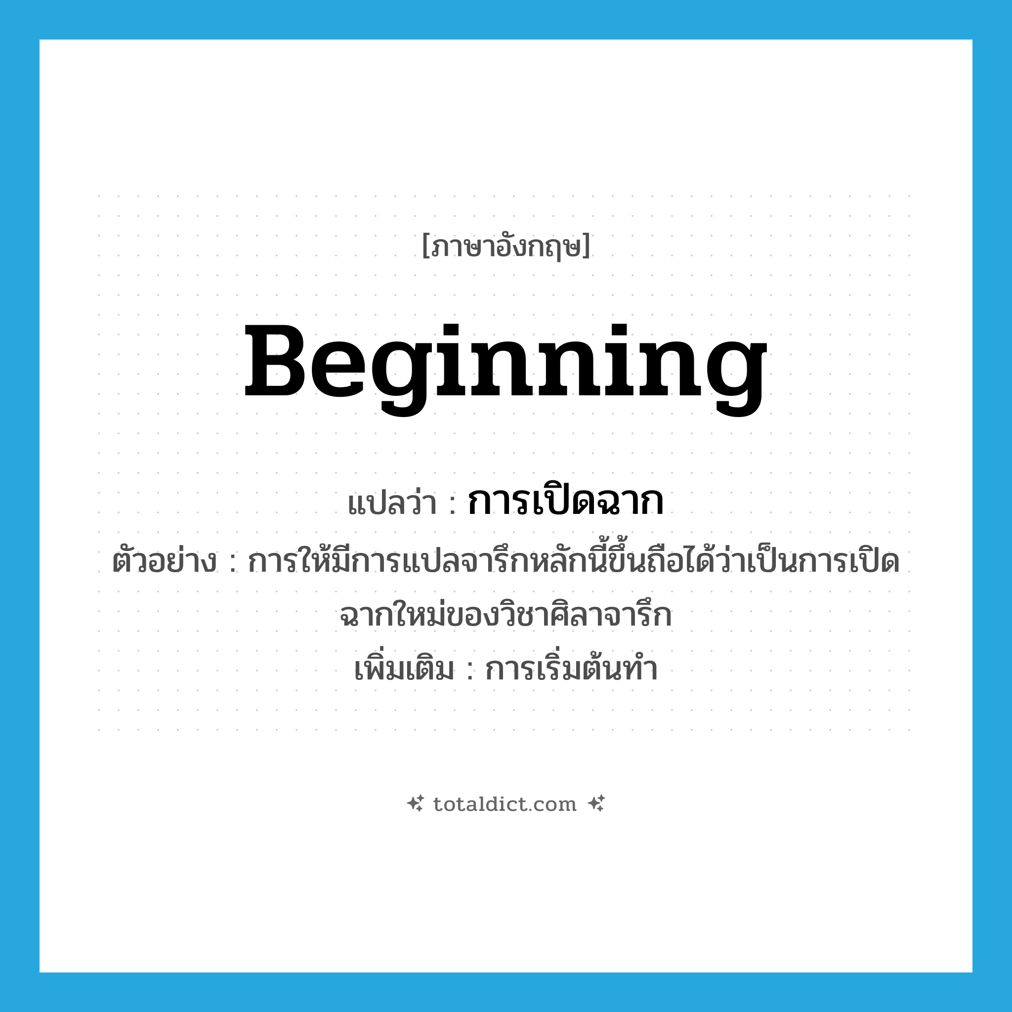 beginning แปลว่า?, คำศัพท์ภาษาอังกฤษ beginning แปลว่า การเปิดฉาก ประเภท N ตัวอย่าง การให้มีการแปลจารึกหลักนี้ขึ้นถือได้ว่าเป็นการเปิดฉากใหม่ของวิชาศิลาจารึก เพิ่มเติม การเริ่มต้นทำ หมวด N