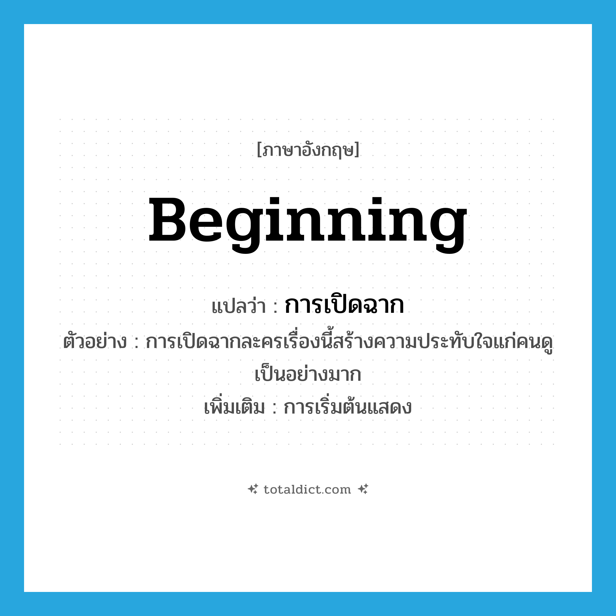 beginning แปลว่า?, คำศัพท์ภาษาอังกฤษ beginning แปลว่า การเปิดฉาก ประเภท N ตัวอย่าง การเปิดฉากละครเรื่องนี้สร้างความประทับใจแก่คนดูเป็นอย่างมาก เพิ่มเติม การเริ่มต้นแสดง หมวด N