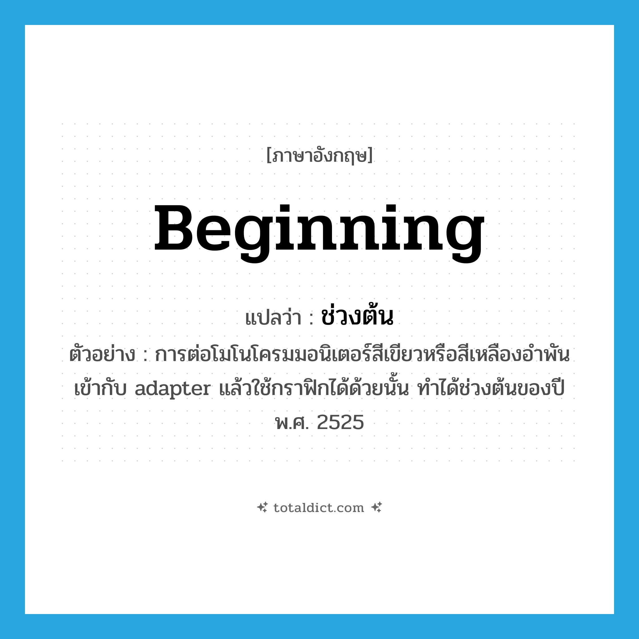 beginning แปลว่า?, คำศัพท์ภาษาอังกฤษ beginning แปลว่า ช่วงต้น ประเภท N ตัวอย่าง การต่อโมโนโครมมอนิเตอร์สีเขียวหรือสีเหลืองอำพันเข้ากับ adapter แล้วใช้กราฟิกได้ด้วยนั้น ทำได้ช่วงต้นของปี พ.ศ. 2525 หมวด N