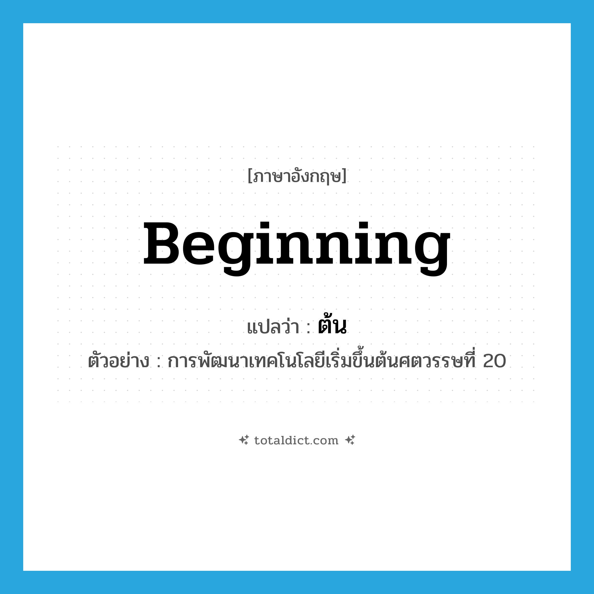 beginning แปลว่า?, คำศัพท์ภาษาอังกฤษ beginning แปลว่า ต้น ประเภท N ตัวอย่าง การพัฒนาเทคโนโลยีเริ่มขึ้นต้นศตวรรษที่ 20 หมวด N