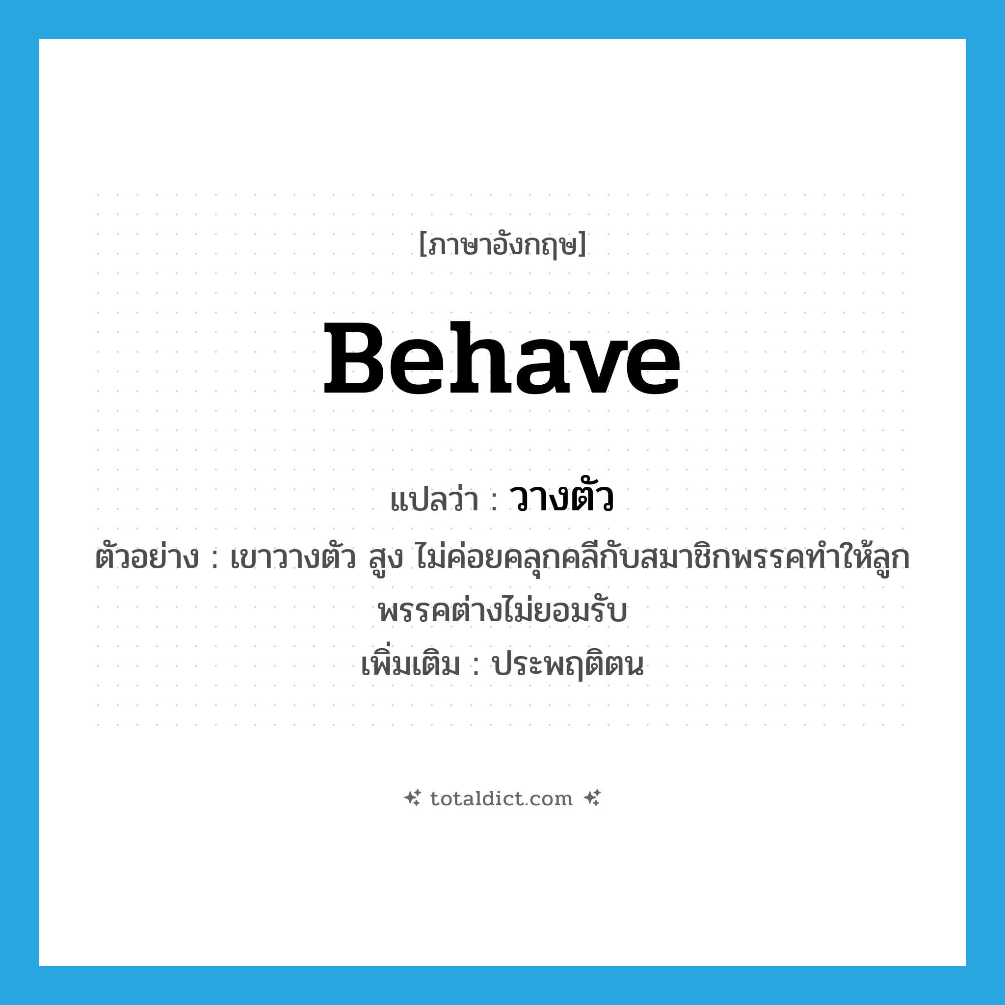 behave แปลว่า?, คำศัพท์ภาษาอังกฤษ behave แปลว่า วางตัว ประเภท V ตัวอย่าง เขาวางตัว สูง ไม่ค่อยคลุกคลีกับสมาชิกพรรคทำให้ลูกพรรคต่างไม่ยอมรับ เพิ่มเติม ประพฤติตน หมวด V