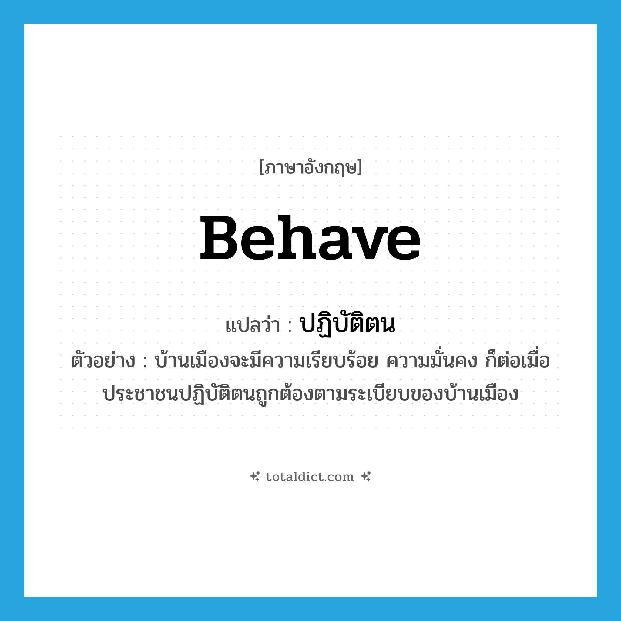 behave แปลว่า?, คำศัพท์ภาษาอังกฤษ behave แปลว่า ปฏิบัติตน ประเภท V ตัวอย่าง บ้านเมืองจะมีความเรียบร้อย ความมั่นคง ก็ต่อเมื่อประชาชนปฏิบัติตนถูกต้องตามระเบียบของบ้านเมือง หมวด V