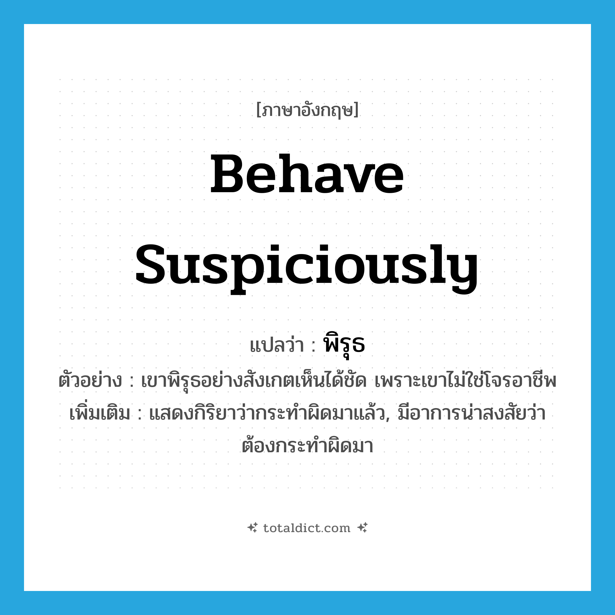 behave suspiciously แปลว่า?, คำศัพท์ภาษาอังกฤษ behave suspiciously แปลว่า พิรุธ ประเภท V ตัวอย่าง เขาพิรุธอย่างสังเกตเห็นได้ชัด เพราะเขาไม่ใช่โจรอาชีพ เพิ่มเติม แสดงกิริยาว่ากระทำผิดมาแล้ว, มีอาการน่าสงสัยว่าต้องกระทำผิดมา หมวด V