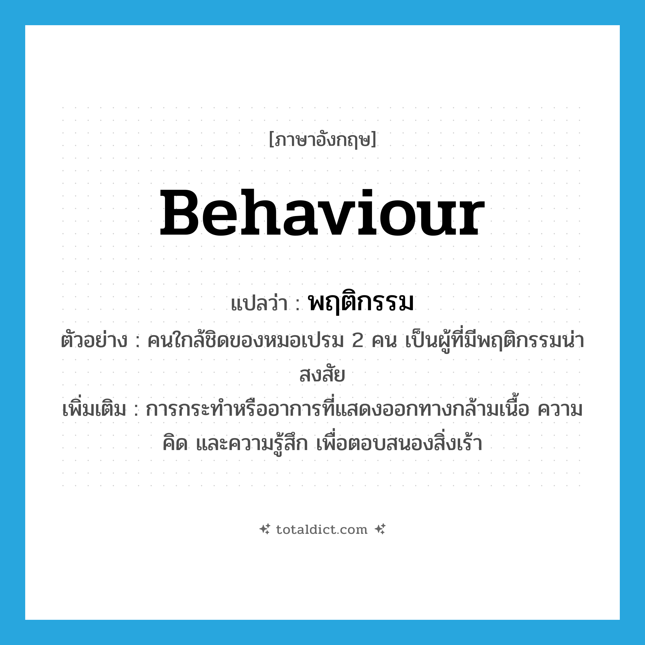 behaviour แปลว่า?, คำศัพท์ภาษาอังกฤษ behaviour แปลว่า พฤติกรรม ประเภท N ตัวอย่าง คนใกล้ชิดของหมอเปรม 2 คน เป็นผู้ที่มีพฤติกรรมน่าสงสัย เพิ่มเติม การกระทำหรืออาการที่แสดงออกทางกล้ามเนื้อ ความคิด และความรู้สึก เพื่อตอบสนองสิ่งเร้า หมวด N