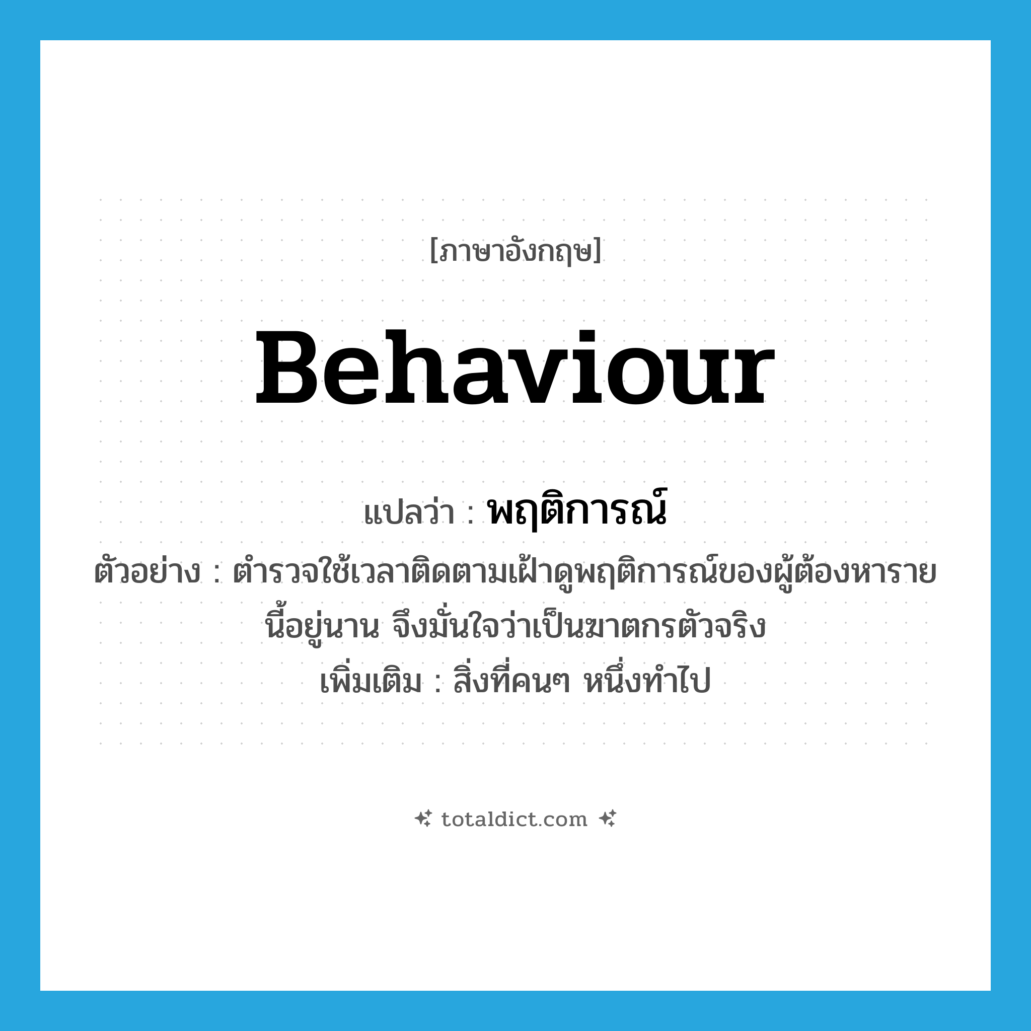 behaviour แปลว่า?, คำศัพท์ภาษาอังกฤษ behaviour แปลว่า พฤติการณ์ ประเภท N ตัวอย่าง ตำรวจใช้เวลาติดตามเฝ้าดูพฤติการณ์ของผู้ต้องหารายนี้อยู่นาน จึงมั่นใจว่าเป็นฆาตกรตัวจริง เพิ่มเติม สิ่งที่คนๆ หนึ่งทำไป หมวด N