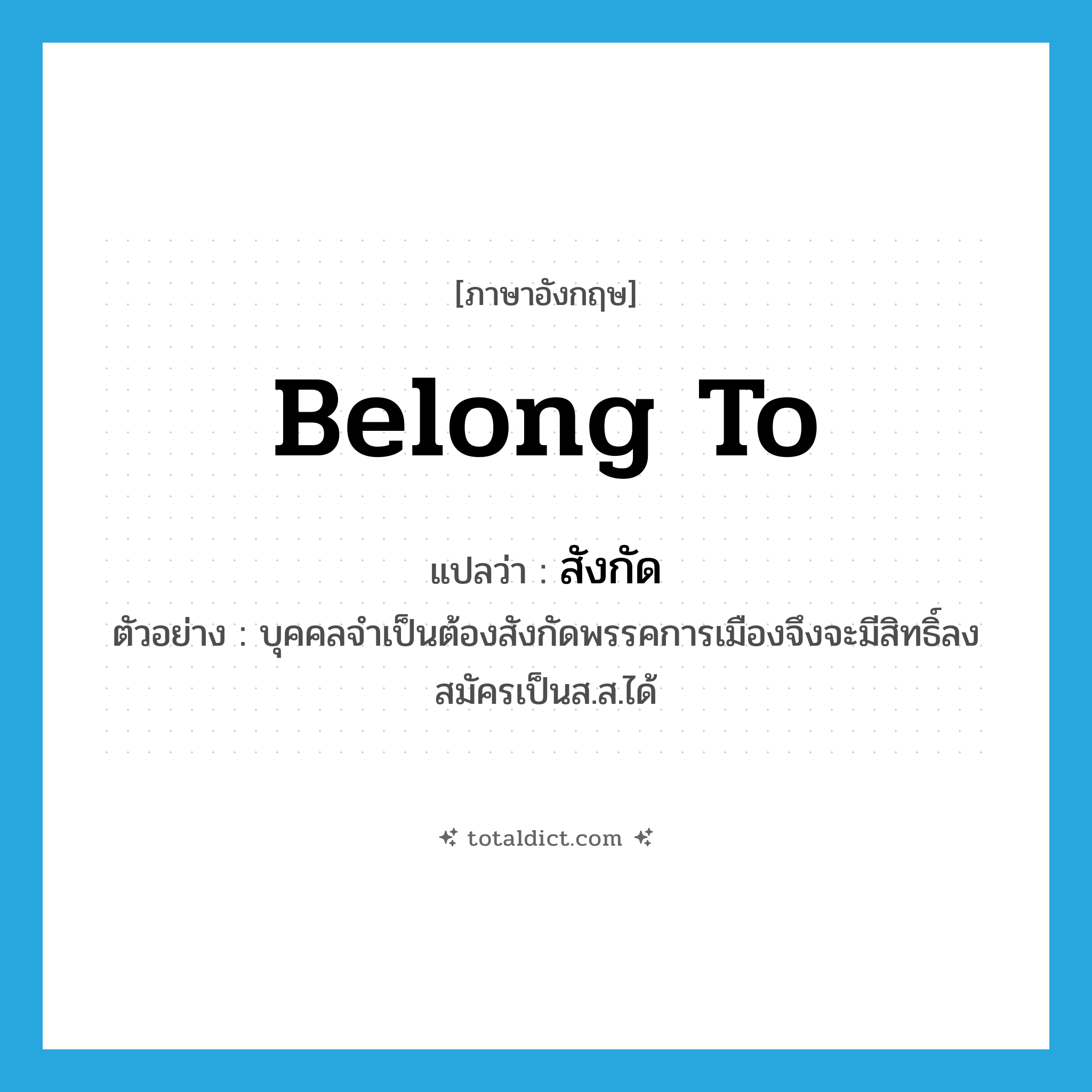 belong to แปลว่า?, คำศัพท์ภาษาอังกฤษ belong to แปลว่า สังกัด ประเภท V ตัวอย่าง บุคคลจำเป็นต้องสังกัดพรรคการเมืองจึงจะมีสิทธิ์ลงสมัครเป็นส.ส.ได้ หมวด V