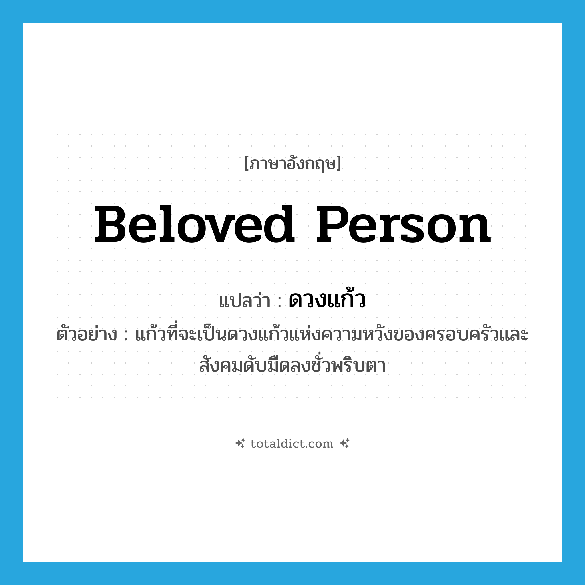 beloved person แปลว่า?, คำศัพท์ภาษาอังกฤษ beloved person แปลว่า ดวงแก้ว ประเภท N ตัวอย่าง แก้วที่จะเป็นดวงแก้วแห่งความหวังของครอบครัวและสังคมดับมืดลงชั่วพริบตา หมวด N