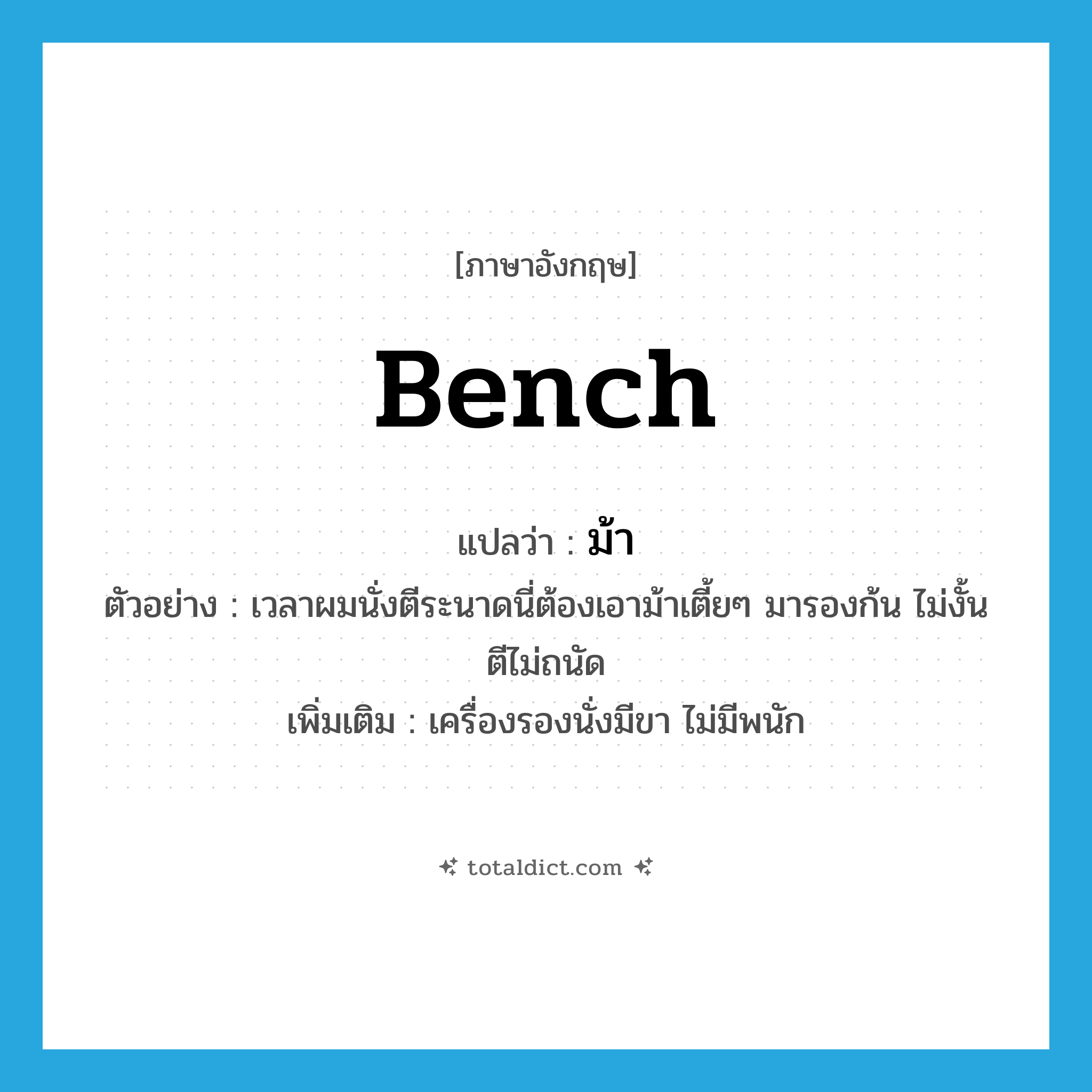 bench แปลว่า?, คำศัพท์ภาษาอังกฤษ bench แปลว่า ม้า ประเภท N ตัวอย่าง เวลาผมนั่งตีระนาดนี่ต้องเอาม้าเตี้ยๆ มารองก้น ไม่งั้นตีไม่ถนัด เพิ่มเติม เครื่องรองนั่งมีขา ไม่มีพนัก หมวด N