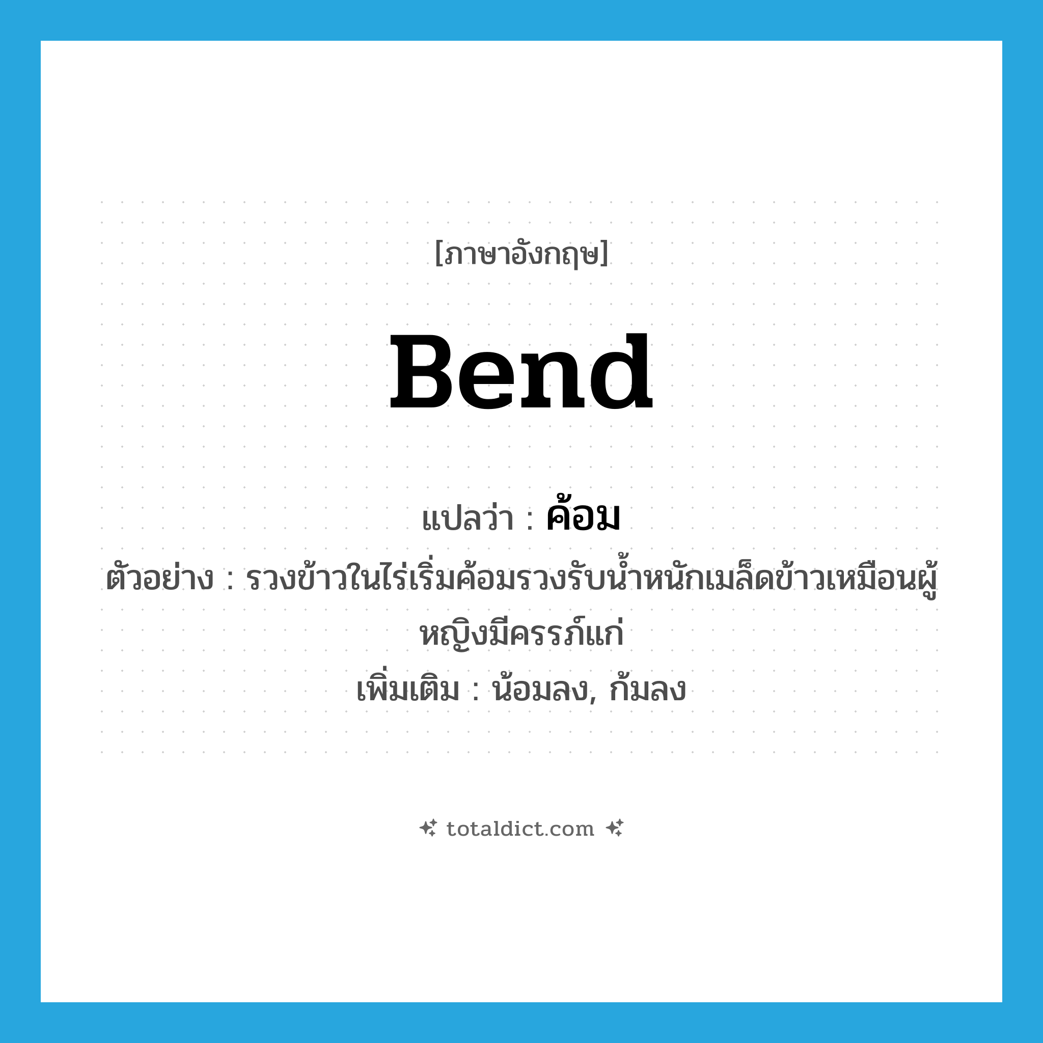 bend แปลว่า?, คำศัพท์ภาษาอังกฤษ bend แปลว่า ค้อม ประเภท V ตัวอย่าง รวงข้าวในไร่เริ่มค้อมรวงรับน้ำหนักเมล็ดข้าวเหมือนผู้หญิงมีครรภ์แก่ เพิ่มเติม น้อมลง, ก้มลง หมวด V