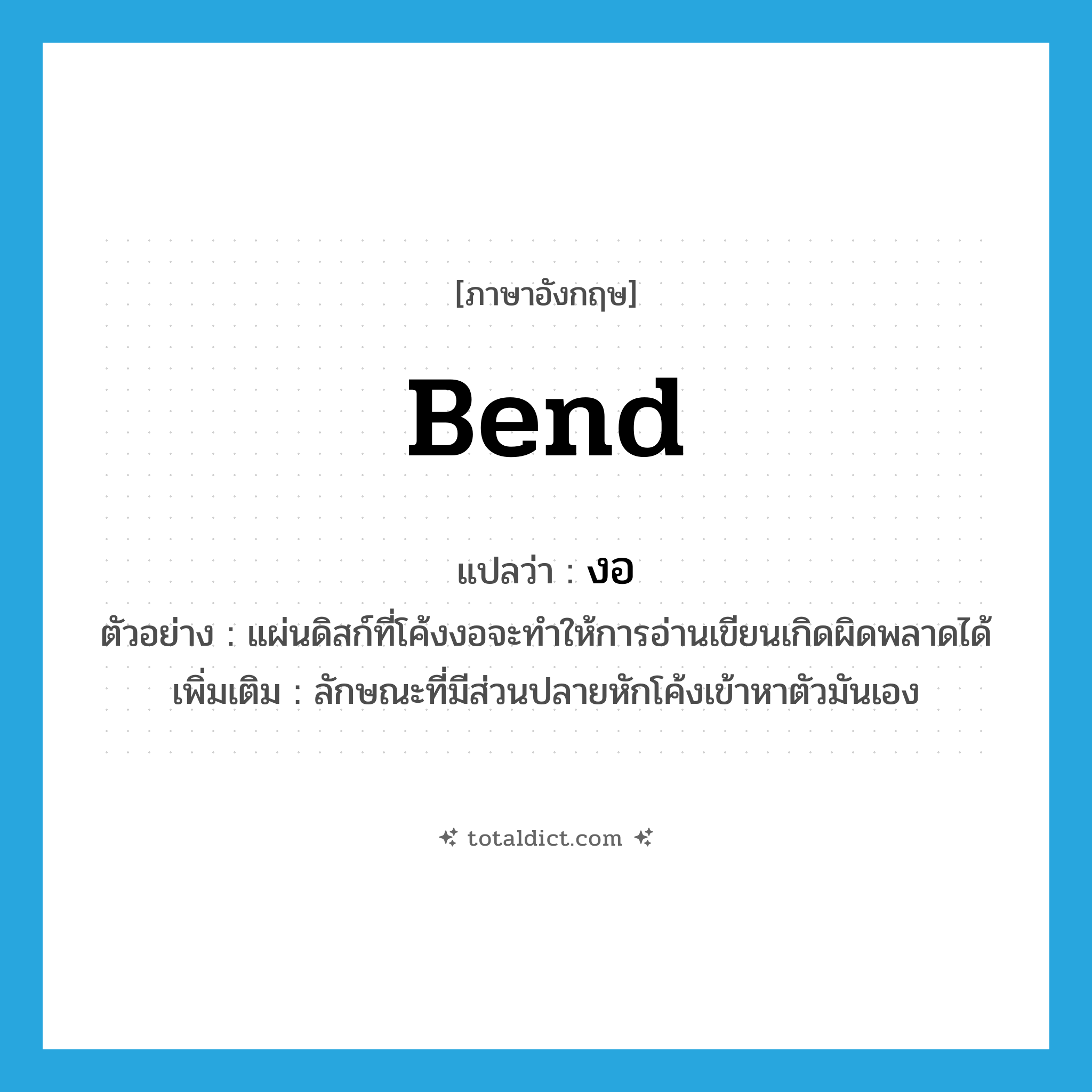 bend แปลว่า?, คำศัพท์ภาษาอังกฤษ bend แปลว่า งอ ประเภท V ตัวอย่าง แผ่นดิสก์ที่โค้งงอจะทำให้การอ่านเขียนเกิดผิดพลาดได้ เพิ่มเติม ลักษณะที่มีส่วนปลายหักโค้งเข้าหาตัวมันเอง หมวด V