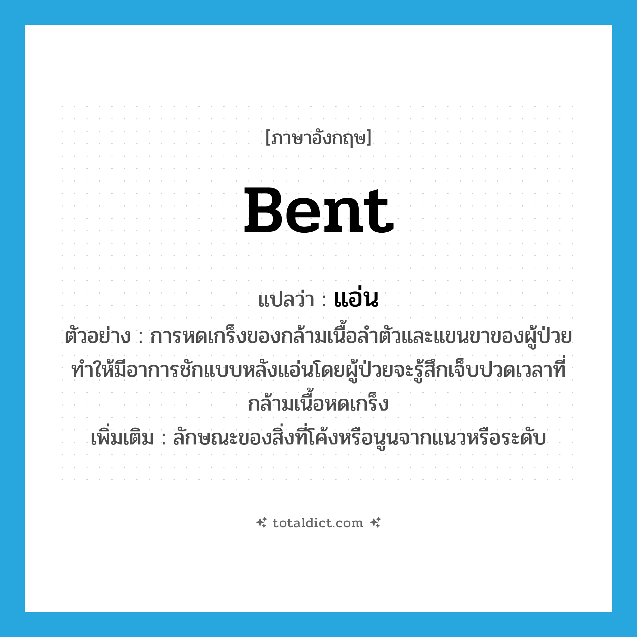 bent แปลว่า?, คำศัพท์ภาษาอังกฤษ bent แปลว่า แอ่น ประเภท ADJ ตัวอย่าง การหดเกร็งของกล้ามเนื้อลำตัวและแขนขาของผู้ป่วยทำให้มีอาการชักแบบหลังแอ่นโดยผู้ป่วยจะรู้สึกเจ็บปวดเวลาที่กล้ามเนื้อหดเกร็ง เพิ่มเติม ลักษณะของสิ่งที่โค้งหรือนูนจากแนวหรือระดับ หมวด ADJ