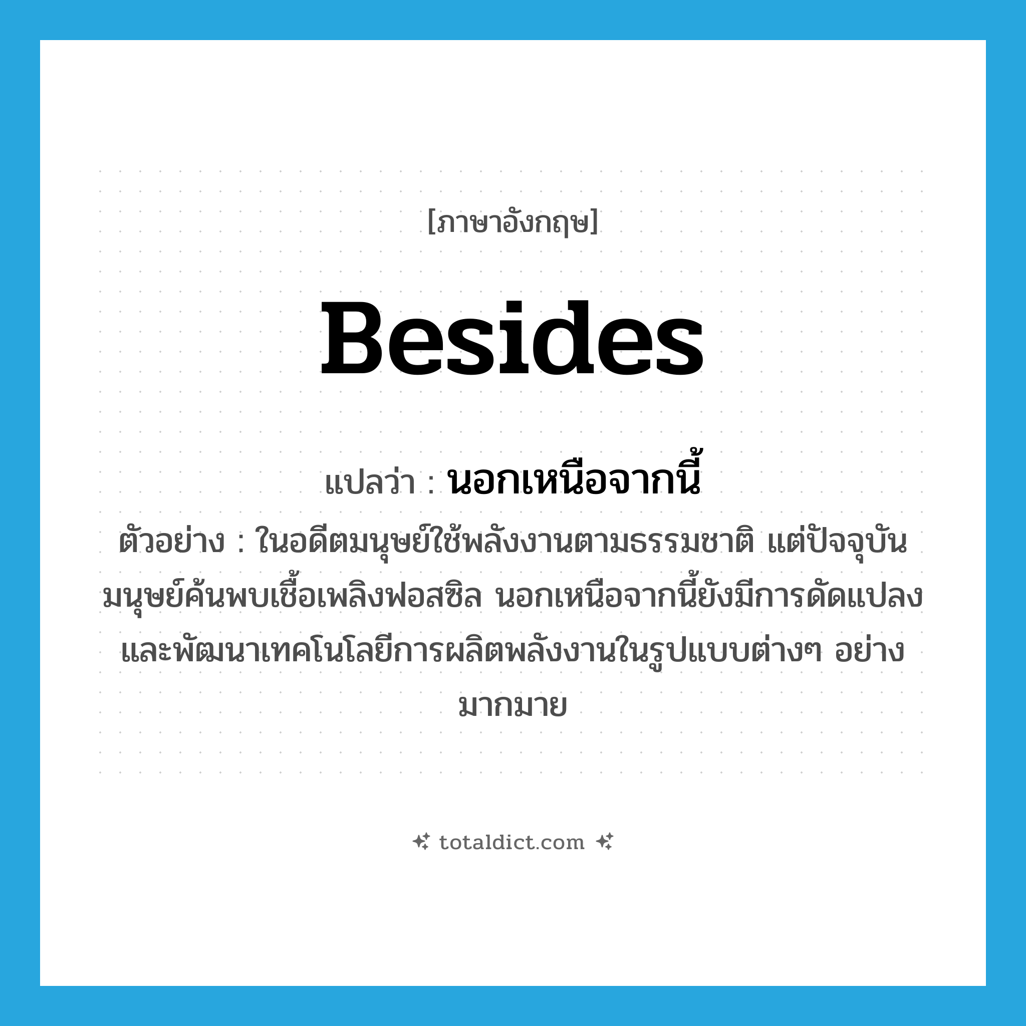 besides แปลว่า?, คำศัพท์ภาษาอังกฤษ besides แปลว่า นอกเหนือจากนี้ ประเภท CONJ ตัวอย่าง ในอดีตมนุษย์ใช้พลังงานตามธรรมชาติ แต่ปัจจุบันมนุษย์ค้นพบเชื้อเพลิงฟอสซิล นอกเหนือจากนี้ยังมีการดัดแปลงและพัฒนาเทคโนโลยีการผลิตพลังงานในรูปแบบต่างๆ อย่างมากมาย หมวด CONJ