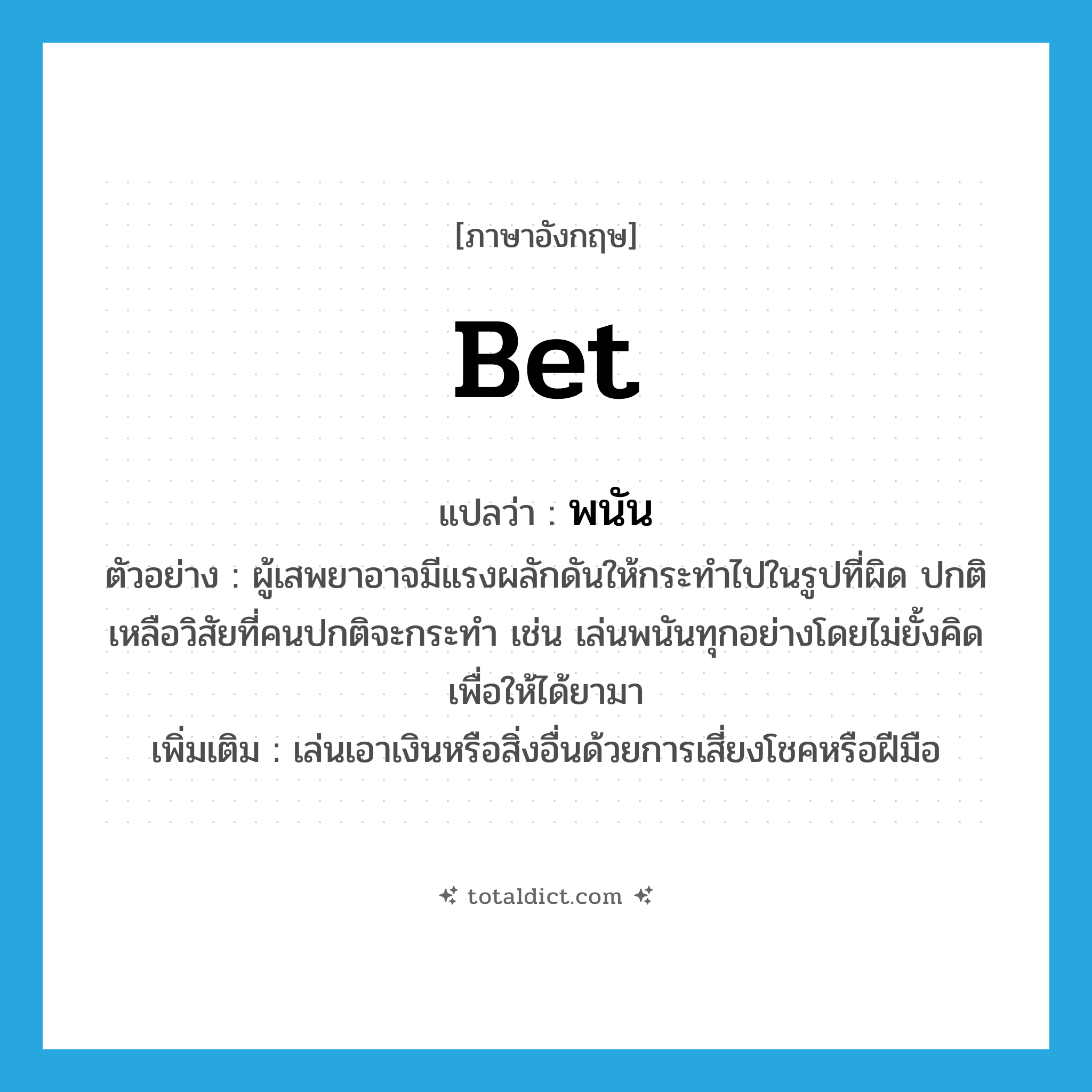 bet แปลว่า?, คำศัพท์ภาษาอังกฤษ bet แปลว่า พนัน ประเภท V ตัวอย่าง ผู้เสพยาอาจมีแรงผลักดันให้กระทำไปในรูปที่ผิด ปกติเหลือวิสัยที่คนปกติจะกระทำ เช่น เล่นพนันทุกอย่างโดยไม่ยั้งคิดเพื่อให้ได้ยามา เพิ่มเติม เล่นเอาเงินหรือสิ่งอื่นด้วยการเสี่ยงโชคหรือฝีมือ หมวด V