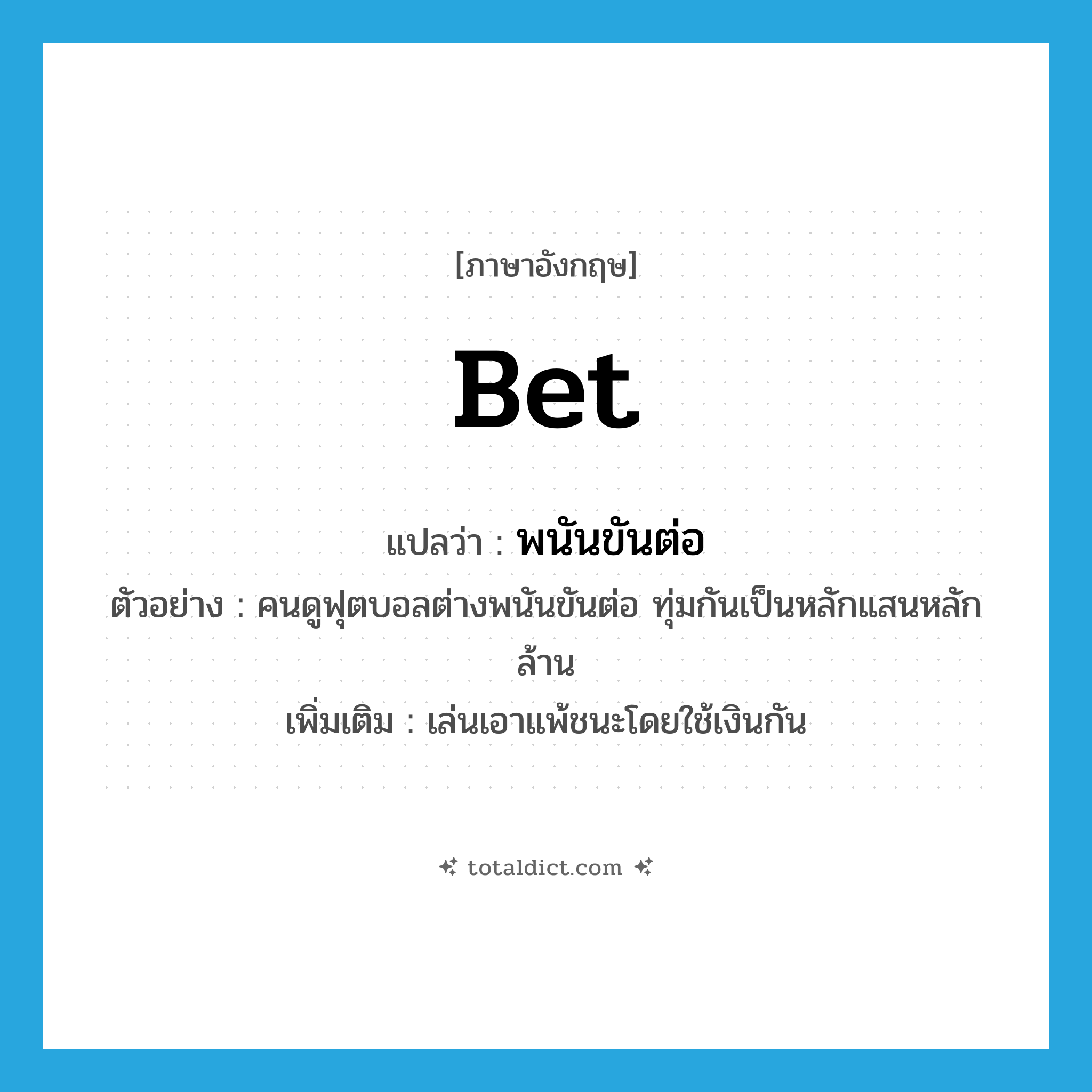 bet แปลว่า?, คำศัพท์ภาษาอังกฤษ bet แปลว่า พนันขันต่อ ประเภท V ตัวอย่าง คนดูฟุตบอลต่างพนันขันต่อ ทุ่มกันเป็นหลักแสนหลักล้าน เพิ่มเติม เล่นเอาแพ้ชนะโดยใช้เงินกัน หมวด V