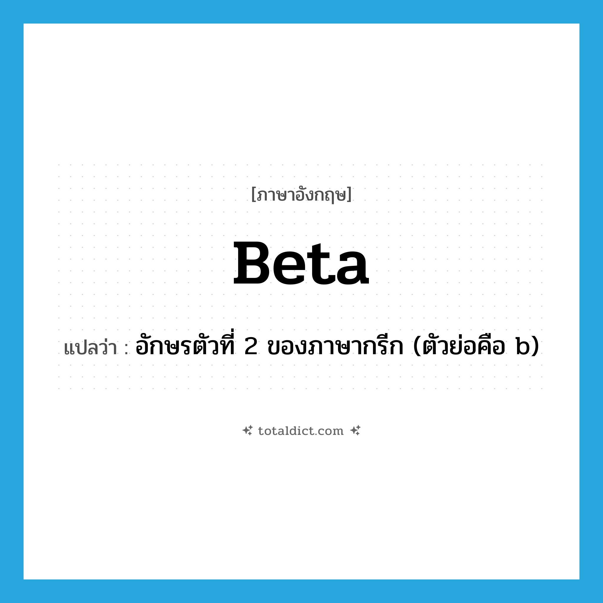 beta แปลว่า?, คำศัพท์ภาษาอังกฤษ beta แปลว่า อักษรตัวที่ 2 ของภาษากรีก (ตัวย่อคือ b) ประเภท N หมวด N