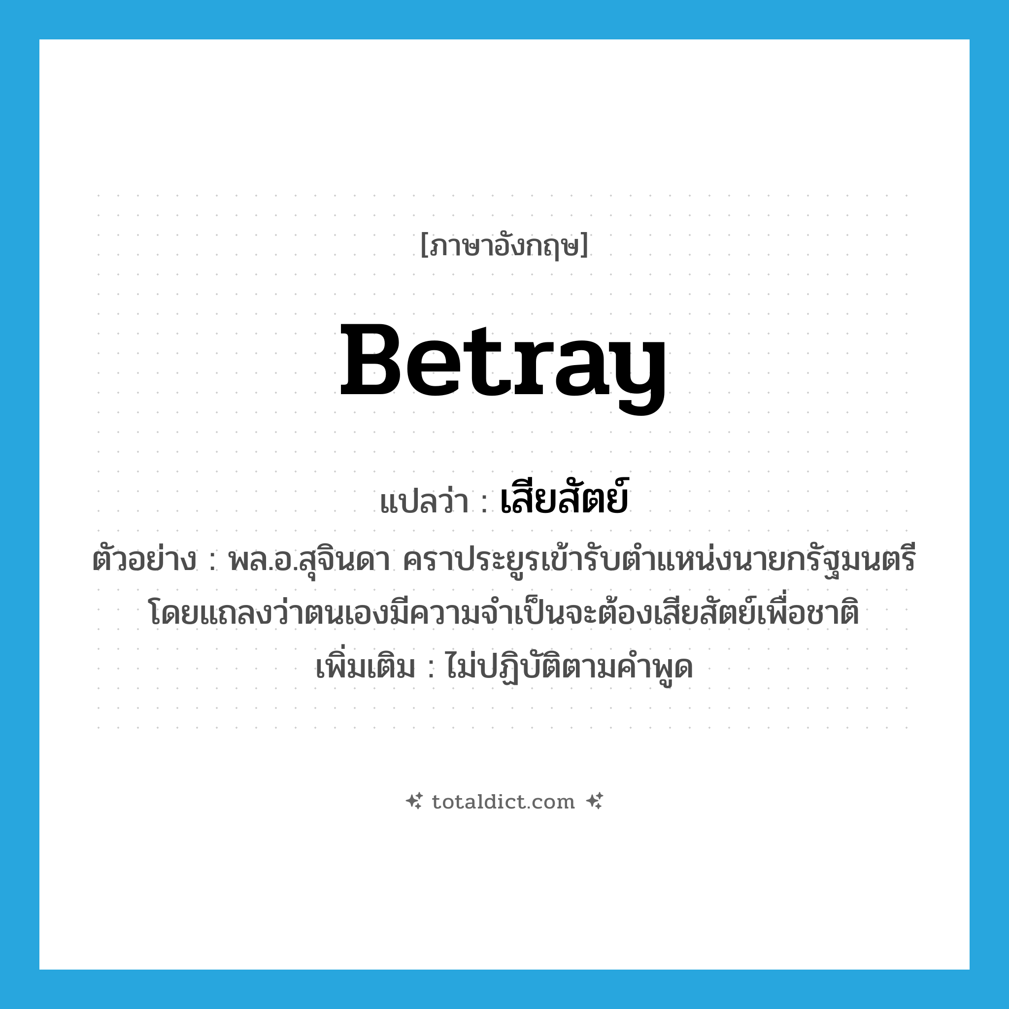 betray แปลว่า?, คำศัพท์ภาษาอังกฤษ betray แปลว่า เสียสัตย์ ประเภท V ตัวอย่าง พล.อ.สุจินดา คราประยูรเข้ารับตำแหน่งนายกรัฐมนตรีโดยแถลงว่าตนเองมีความจำเป็นจะต้องเสียสัตย์เพื่อชาติ เพิ่มเติม ไม่ปฏิบัติตามคำพูด หมวด V