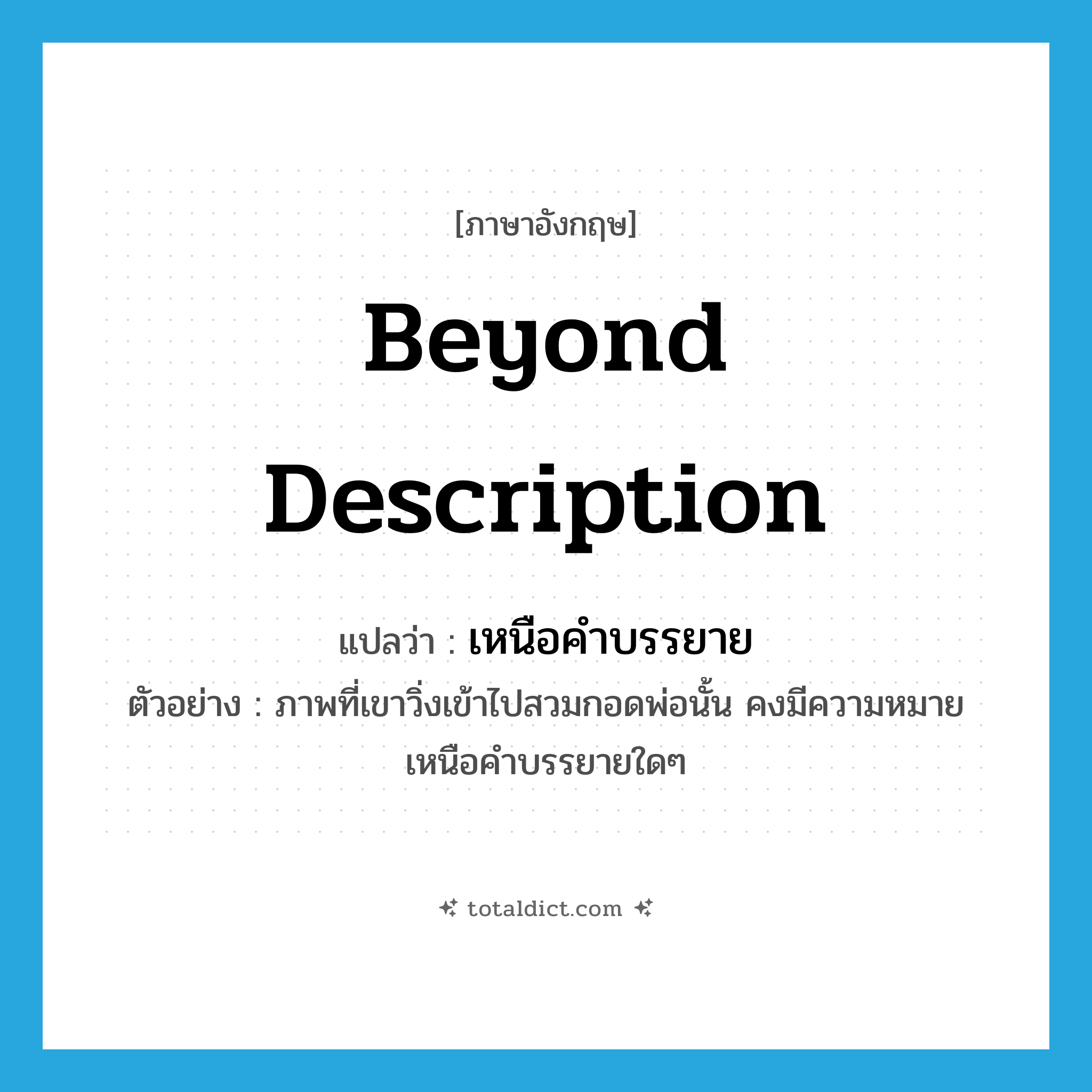 beyond description แปลว่า?, คำศัพท์ภาษาอังกฤษ beyond description แปลว่า เหนือคำบรรยาย ประเภท ADV ตัวอย่าง ภาพที่เขาวิ่งเข้าไปสวมกอดพ่อนั้น คงมีความหมายเหนือคำบรรยายใดๆ หมวด ADV