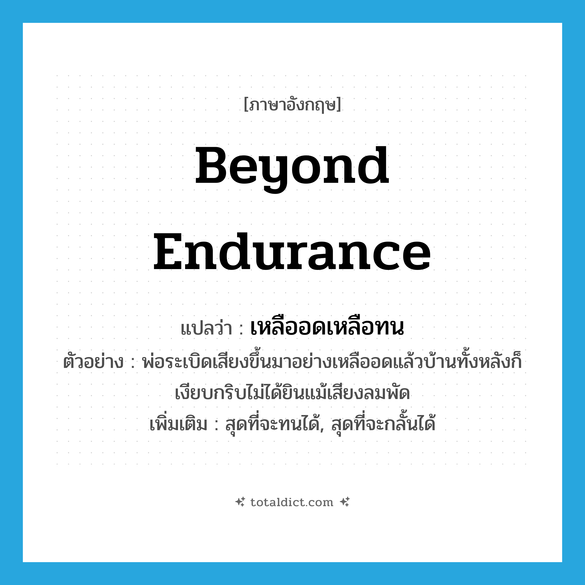 beyond endurance แปลว่า?, คำศัพท์ภาษาอังกฤษ beyond endurance แปลว่า เหลืออดเหลือทน ประเภท ADV ตัวอย่าง พ่อระเบิดเสียงขึ้นมาอย่างเหลืออดแล้วบ้านทั้งหลังก็เงียบกริบไม่ได้ยินแม้เสียงลมพัด เพิ่มเติม สุดที่จะทนได้, สุดที่จะกลั้นได้ หมวด ADV