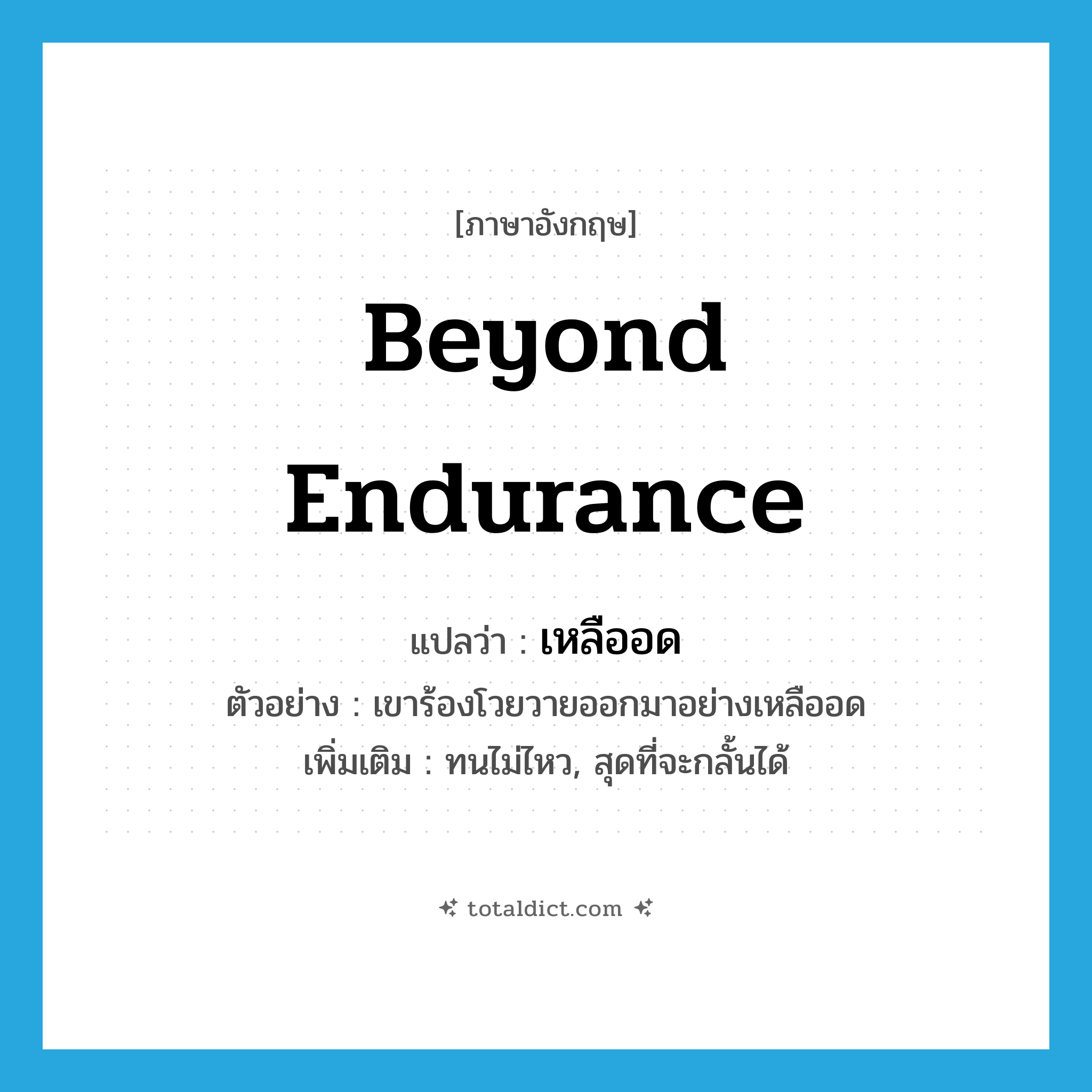 beyond endurance แปลว่า?, คำศัพท์ภาษาอังกฤษ beyond endurance แปลว่า เหลืออด ประเภท ADV ตัวอย่าง เขาร้องโวยวายออกมาอย่างเหลืออด เพิ่มเติม ทนไม่ไหว, สุดที่จะกลั้นได้ หมวด ADV