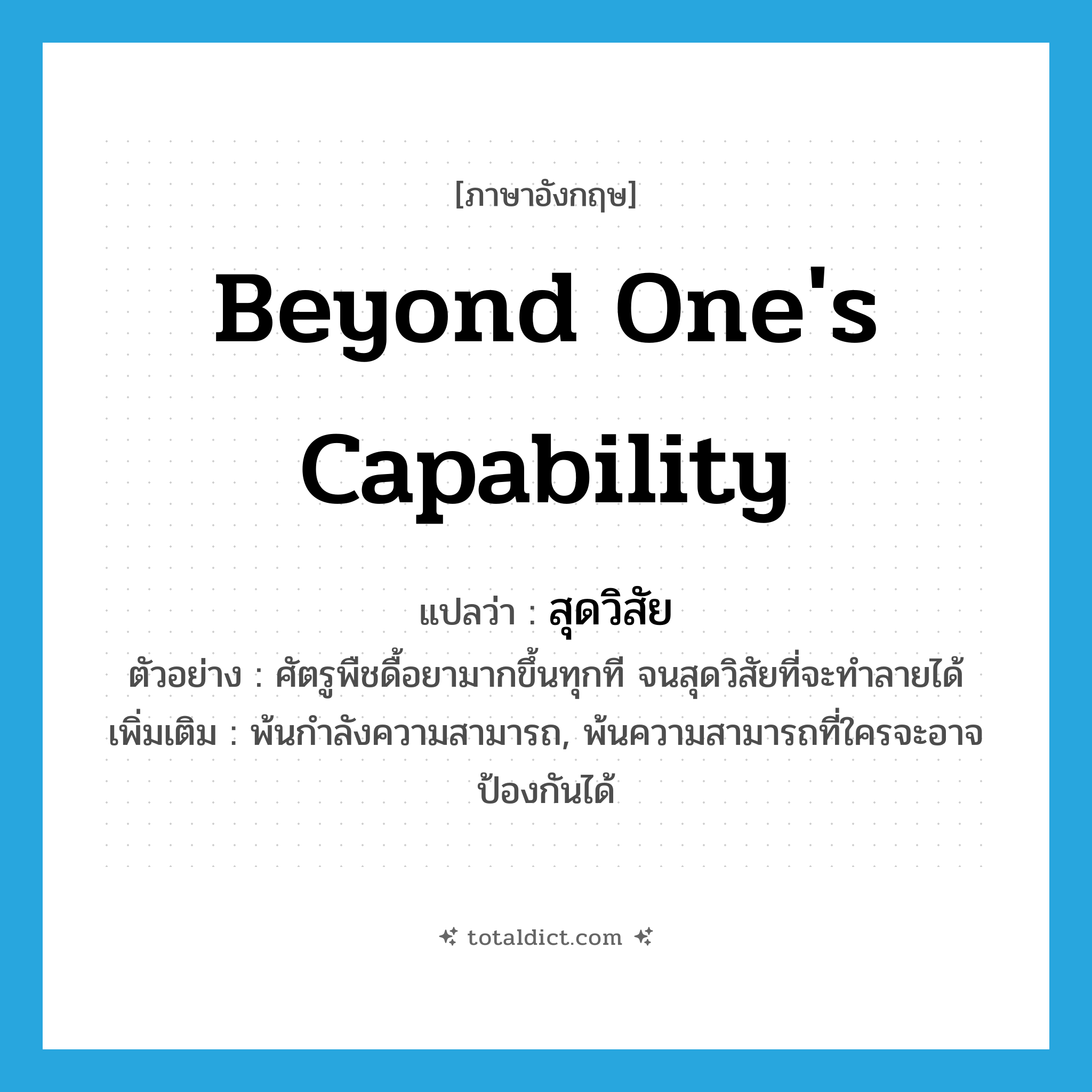 beyond one&#39;s capability แปลว่า?, คำศัพท์ภาษาอังกฤษ beyond one&#39;s capability แปลว่า สุดวิสัย ประเภท ADV ตัวอย่าง ศัตรูพืชดื้อยามากขึ้นทุกที จนสุดวิสัยที่จะทำลายได้ เพิ่มเติม พ้นกำลังความสามารถ, พ้นความสามารถที่ใครจะอาจป้องกันได้ หมวด ADV